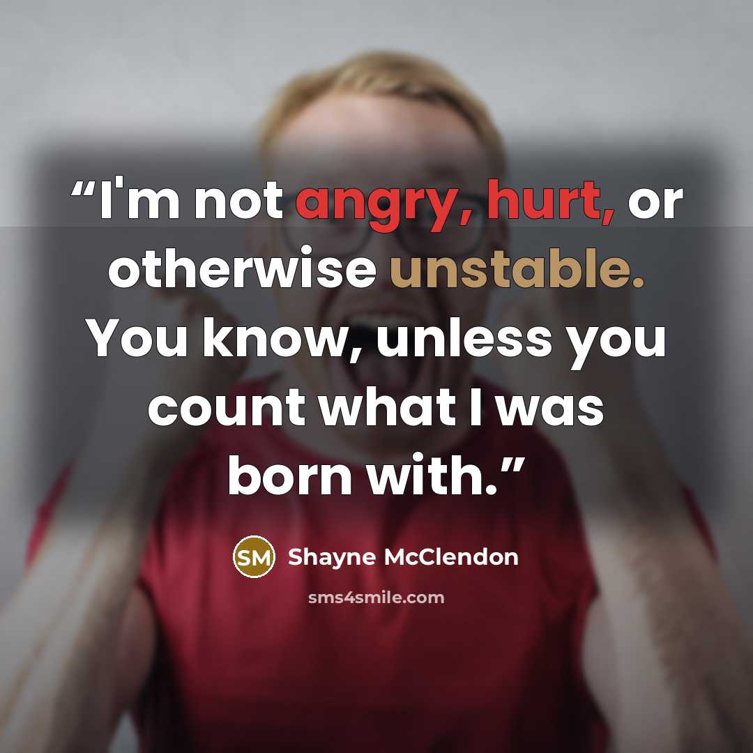 “I'm not angry, hurt, or otherwise unstable. You know, unless you count what I was born with.” quote by Shayne McClendon