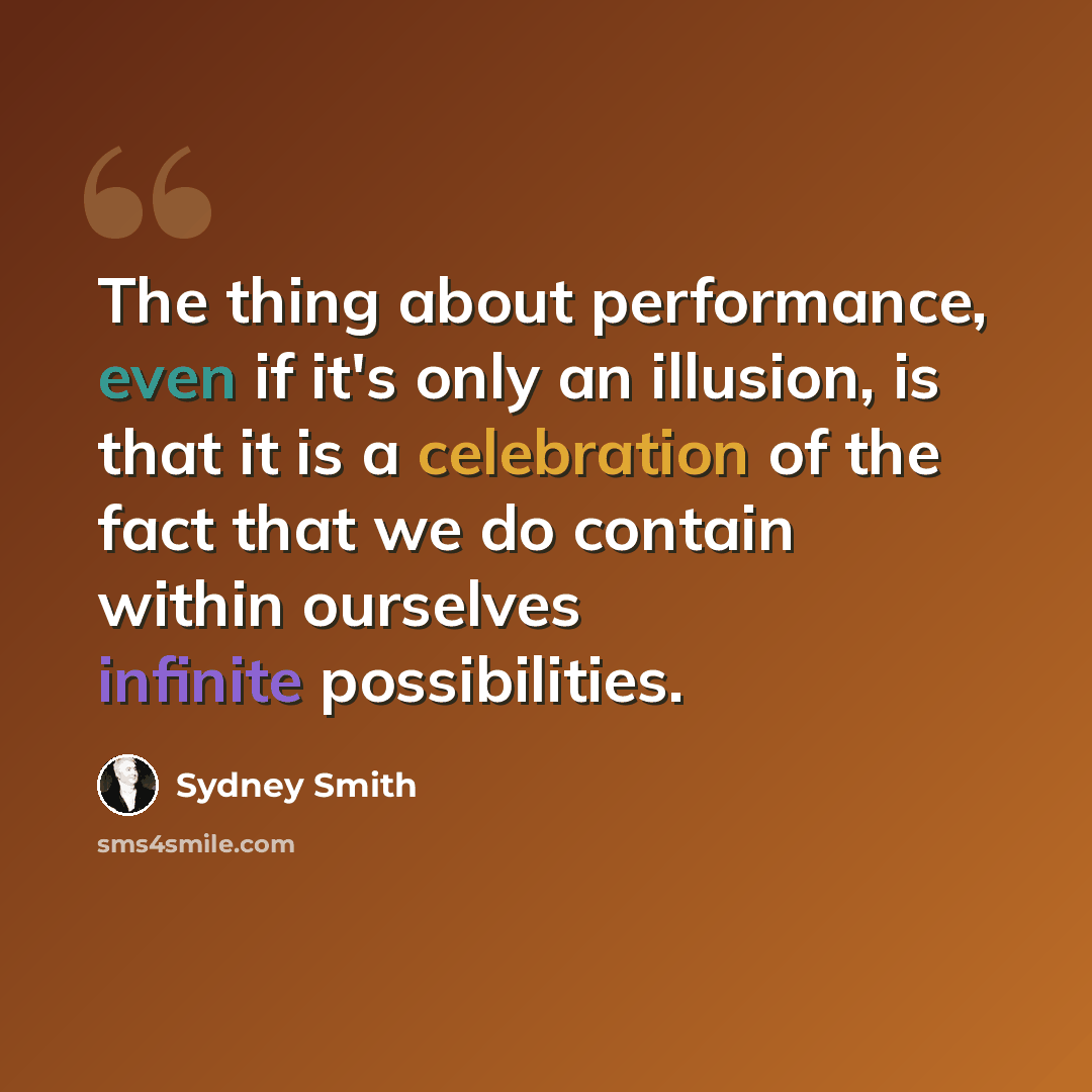 “The thing about performance, even if it's only an illusion, is that it is a celebration of the fact that we do contain within ourselves infinite possibilities.” quote by Sydney Smith