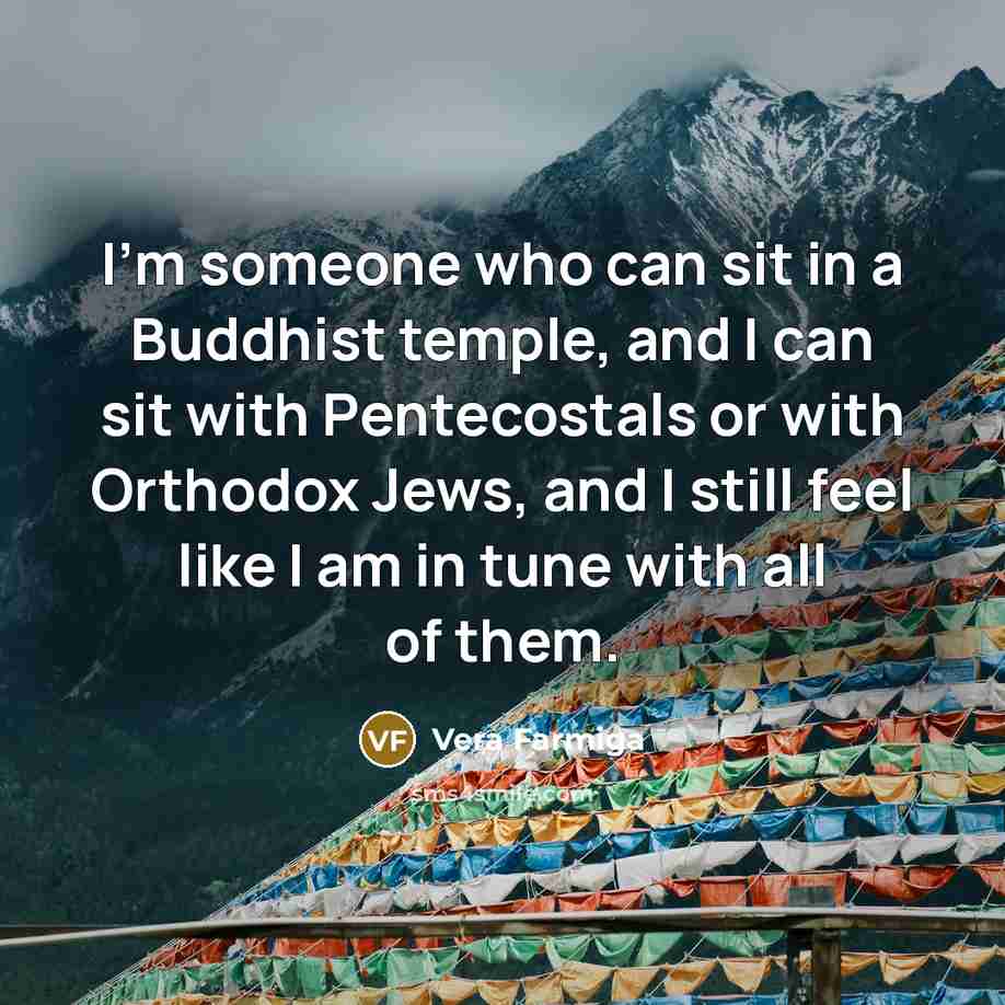“I’m someone who can sit in a Buddhist temple, and I can sit with Pentecostals or with Orthodox Jews, and I still feel like I am in tune with all of them.” quote by Vera Farmiga