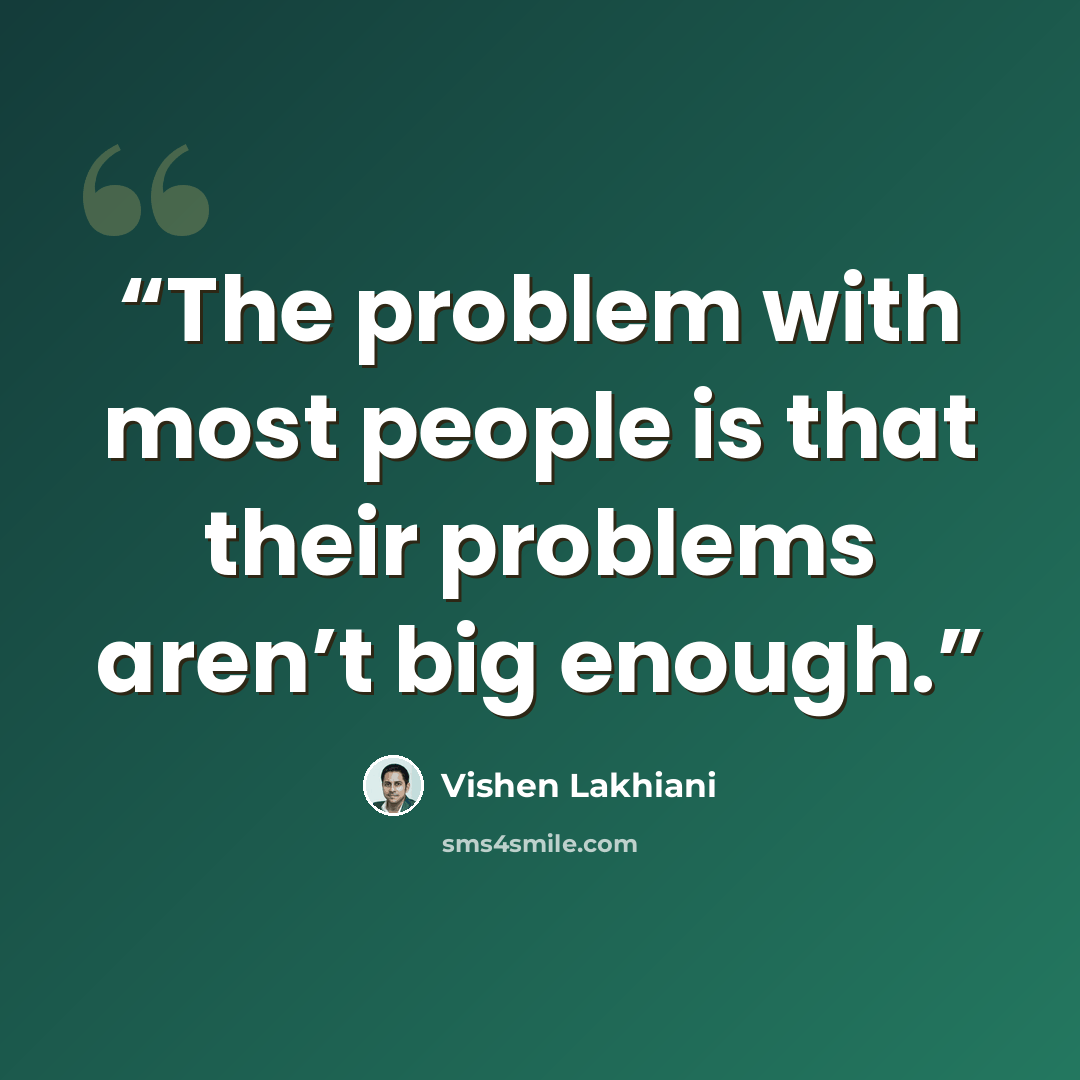 “The problem with most people is that their problems aren’t big enough.” quote by Vishen Lakhiani