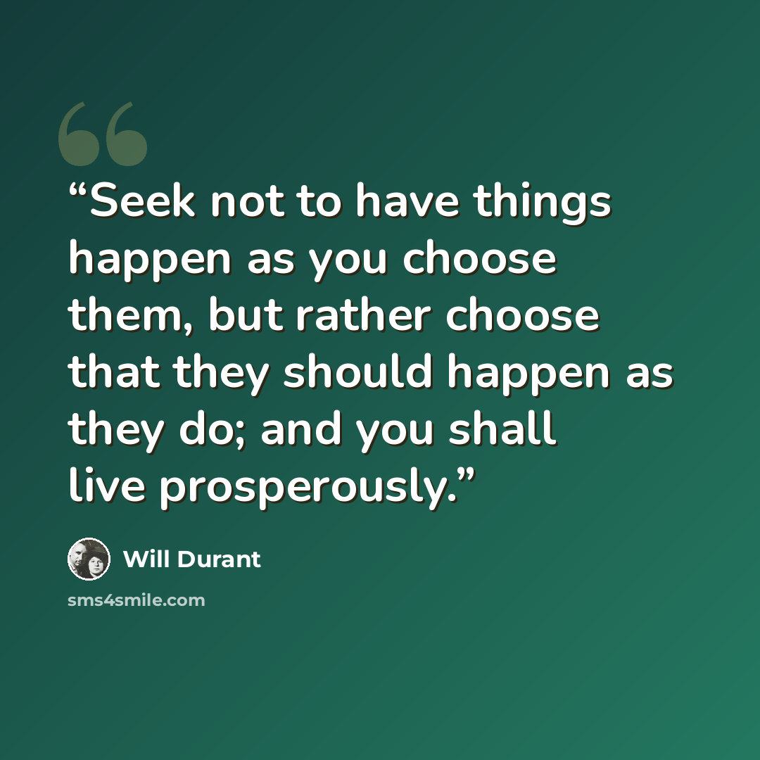 “Seek not to have things happen as you choose them, but rather choose that they should happen as they do; and you shall live prosperously.” quote by Will Durant
