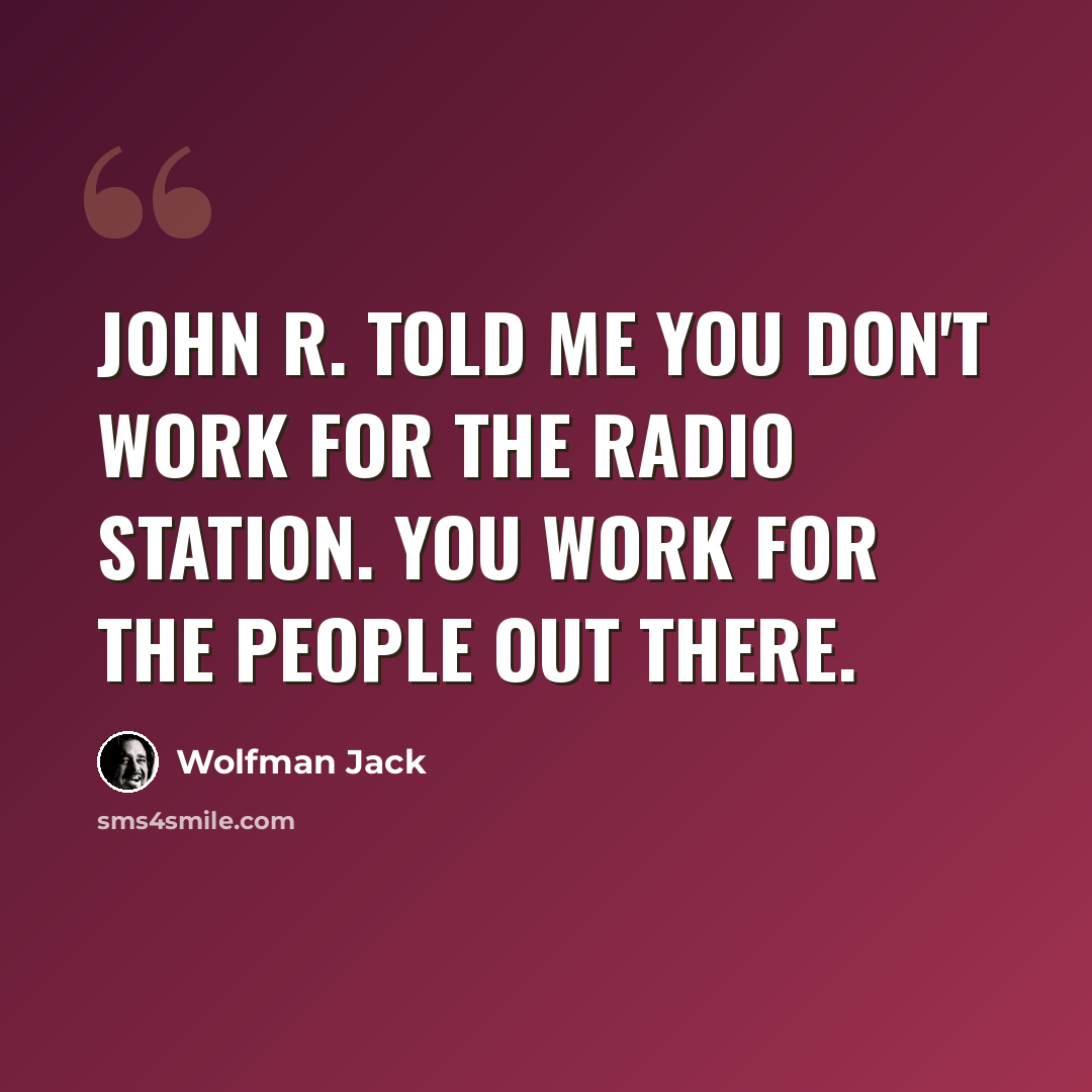 “John R. told me you don't work for the radio station. You work for the people out there.” quote by Wolfman Jack