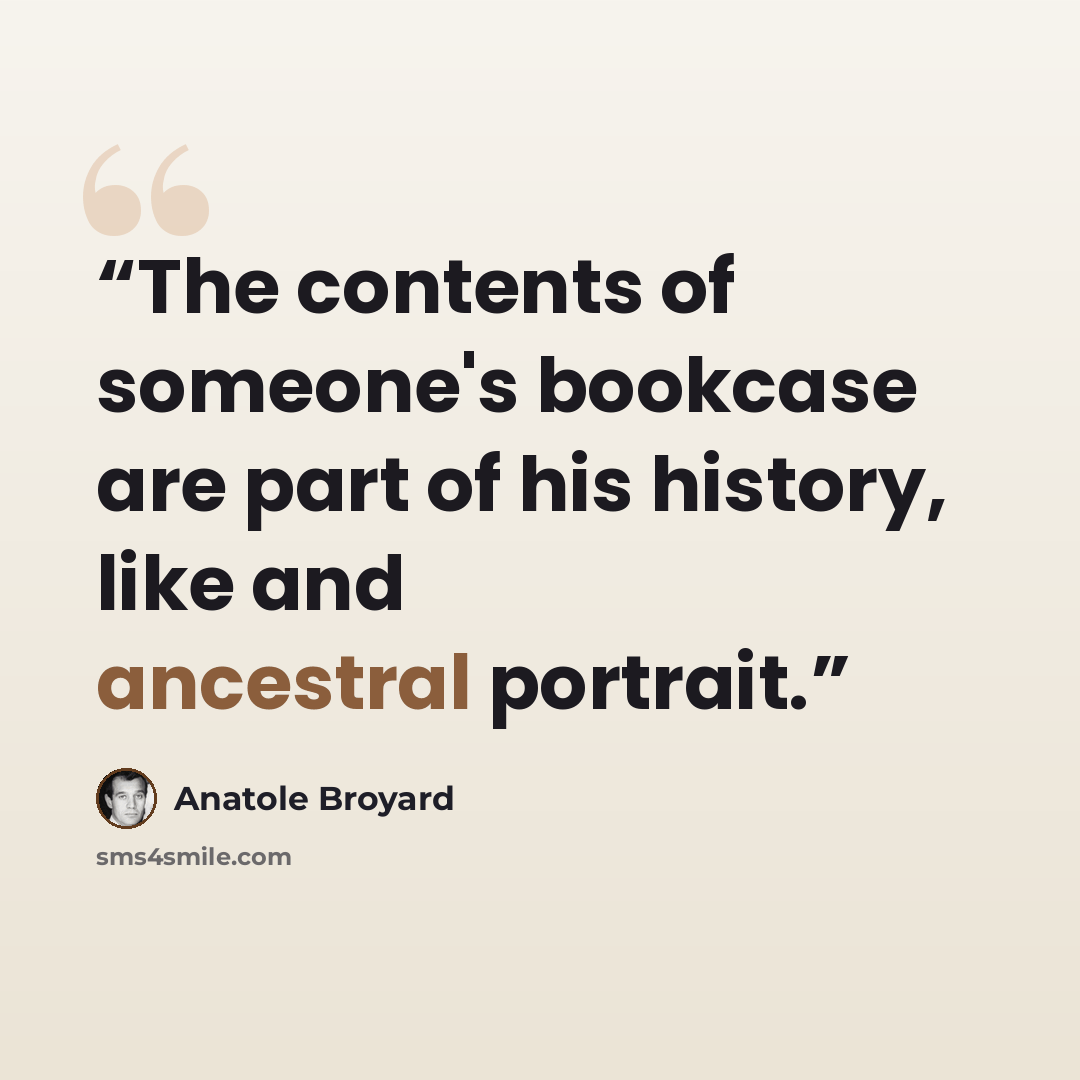 “The contents of someone's bookcase are part of his history, like and ancestral portrait.” quote by Anatole Broyard