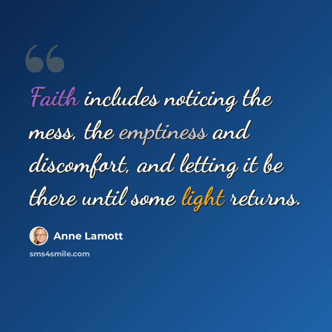 “Faith includes noticing the mess, the emptiness and discomfort, and letting it be there until some light returns.” quote by Anne Lamott