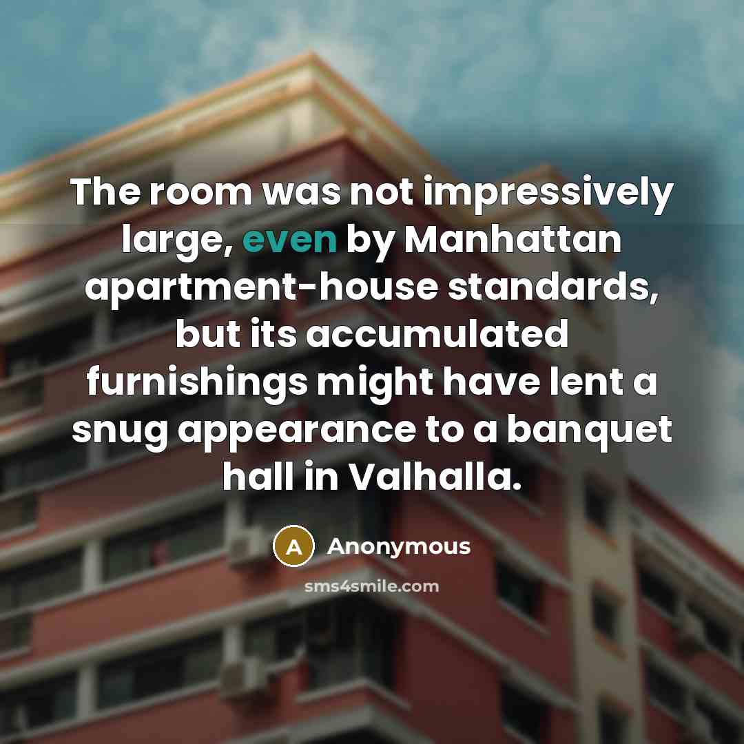 “The room was not impressively large, even by Manhattan apartment-house standards, but its accumulated furnishings might have lent a snug appearance to a banquet hall in Valhalla.” quote by Anonymous
