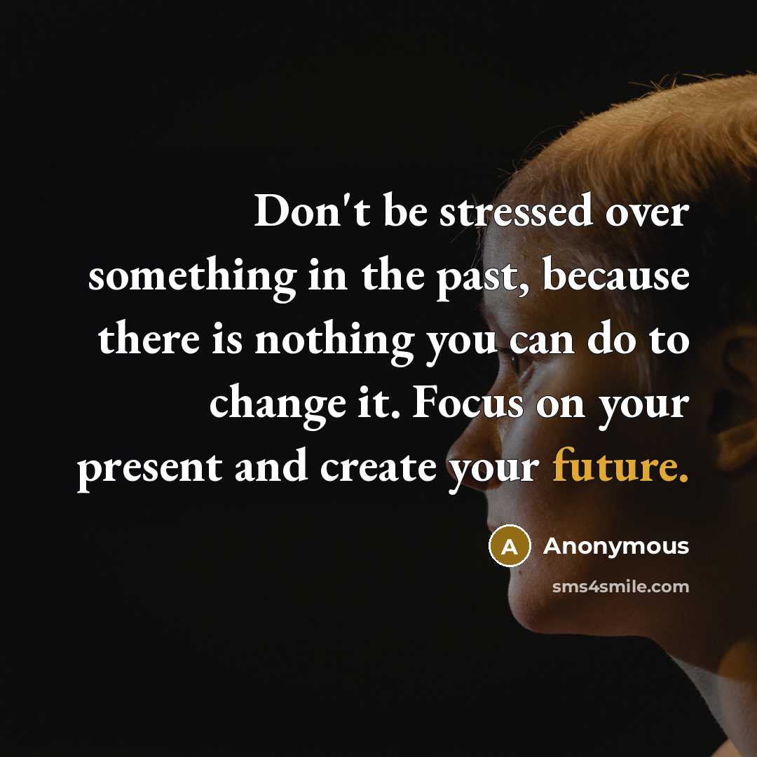 “Don't be stressed over something in the past, because there is nothing you can do to change it. Focus on your present and create your future.” quote by Anonymous