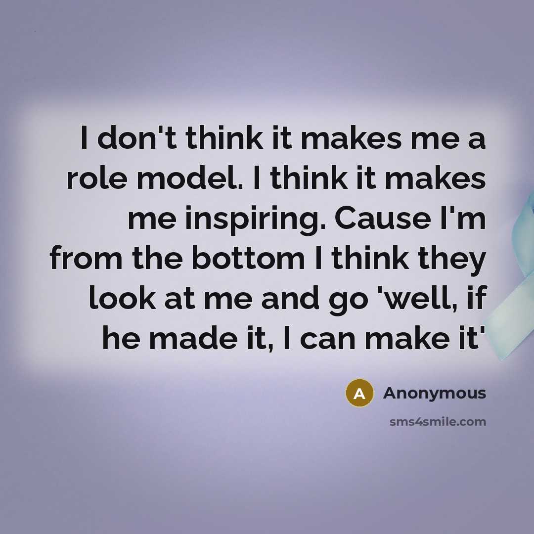 “I don't think it makes me a role model. I think it makes me inspiring. Cause I'm from the bottom I think they look at me and go 'well, if he made it, I can make it'” quote by Anonymous