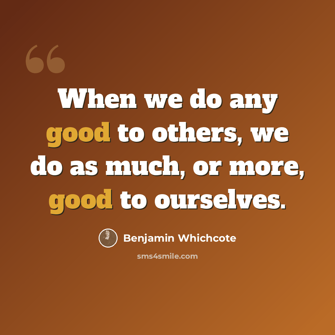 “When we do any good to others, we do as much, or more, good to ourselves.” quote by Benjamin Whichcote