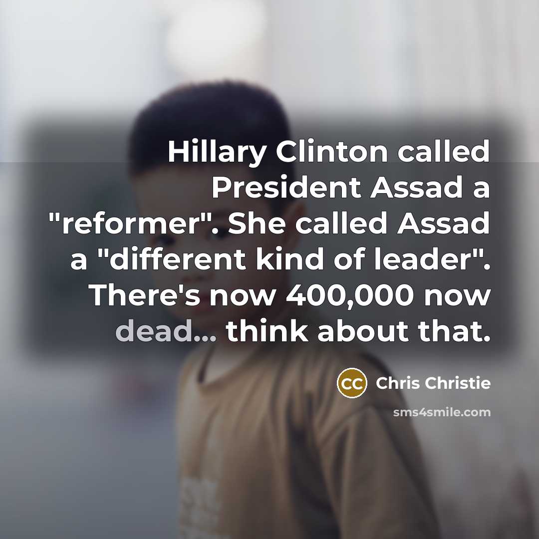 “Hillary Clinton called President Assad a "reformer". She called Assad a "different kind of leader". There's now 400,000 now dead... think about that.” quote by Chris Christie