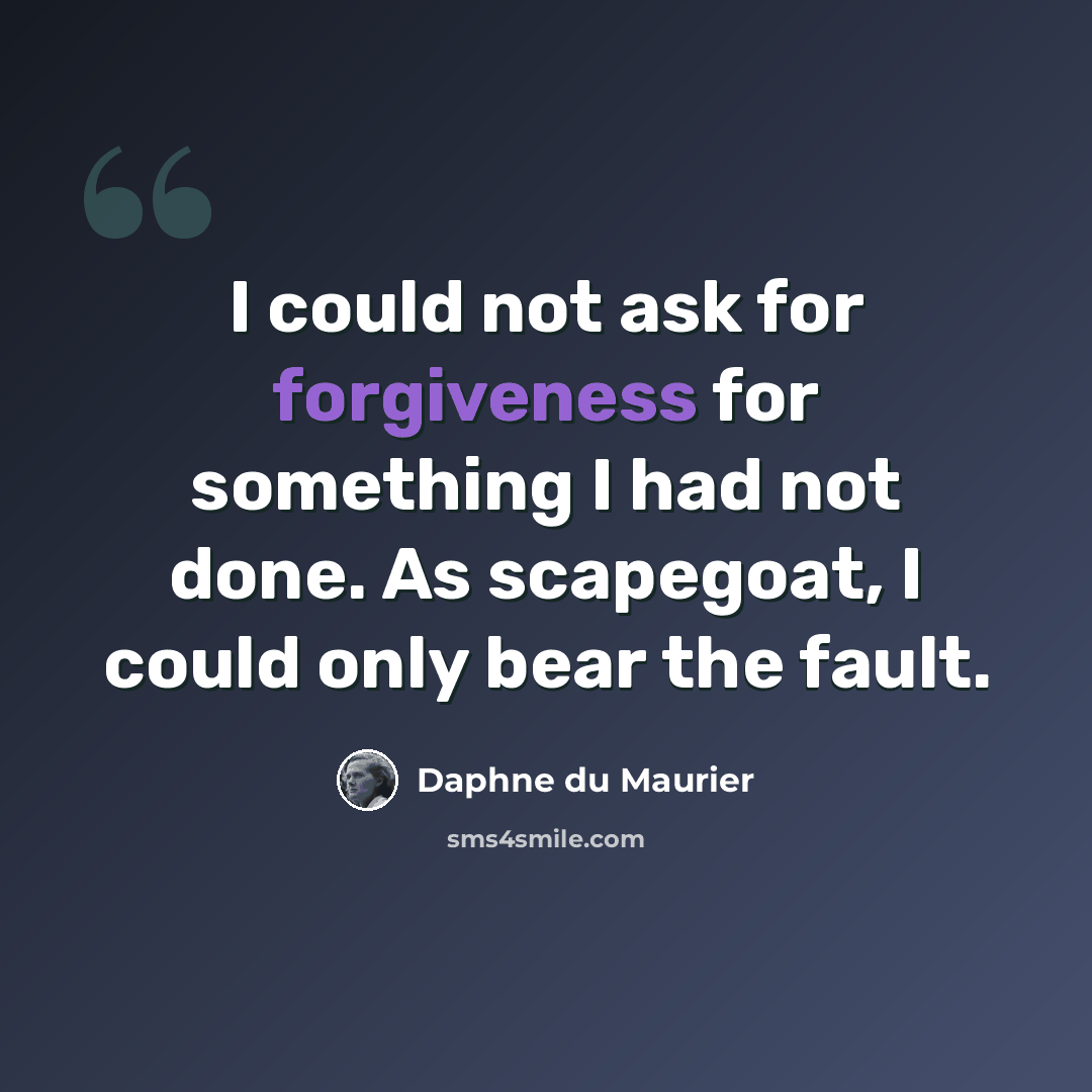 “I could not ask for forgiveness for something I had not done. As scapegoat, I could only bear the fault.” quote by Daphne du Maurier