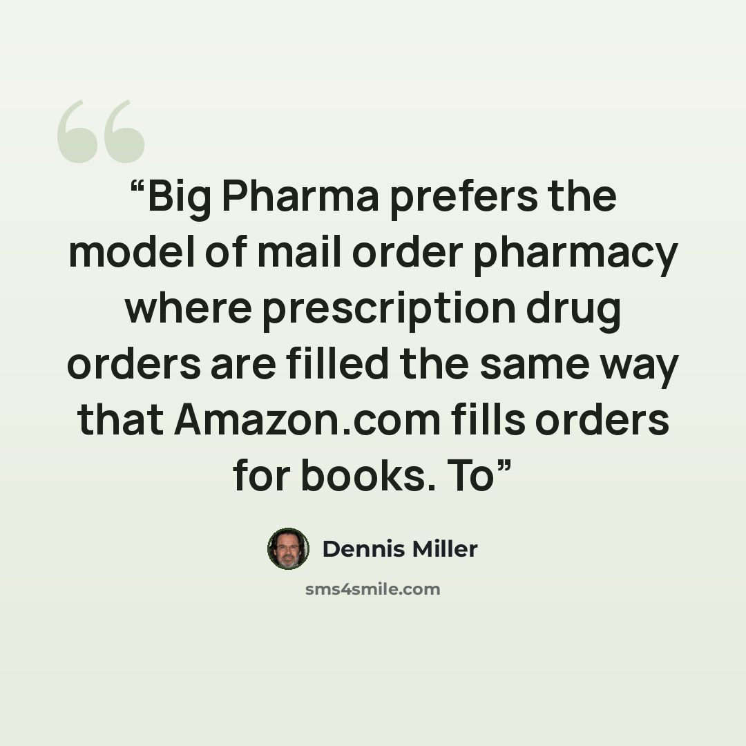 “Big Pharma prefers the model of mail order pharmacy where prescription drug orders are filled the same way that Amazon.com fills orders for books. To” quote by Dennis Miller