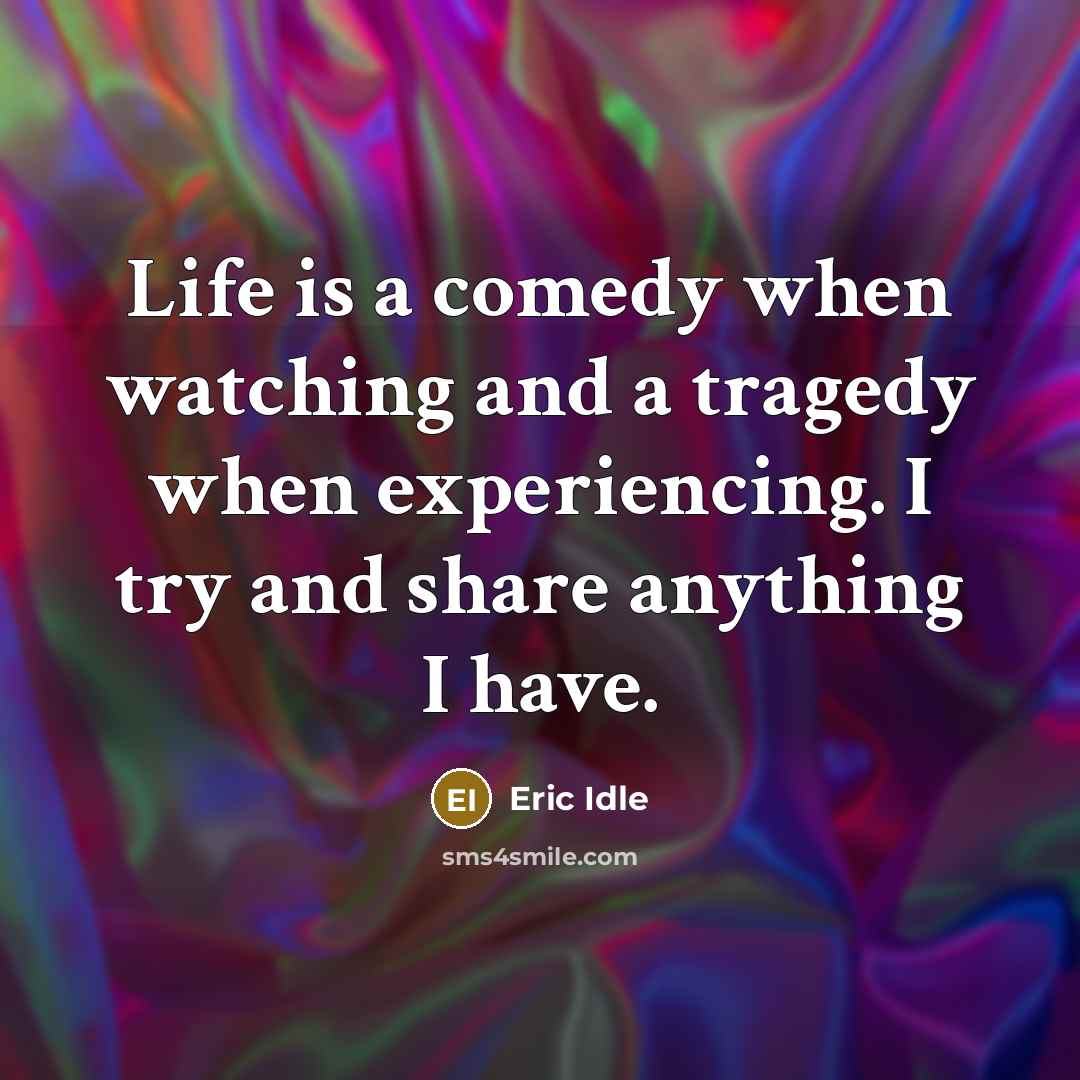 “Life is a comedy when watching and a tragedy when experiencing. I try and share anything I have.” quote by Eric Idle