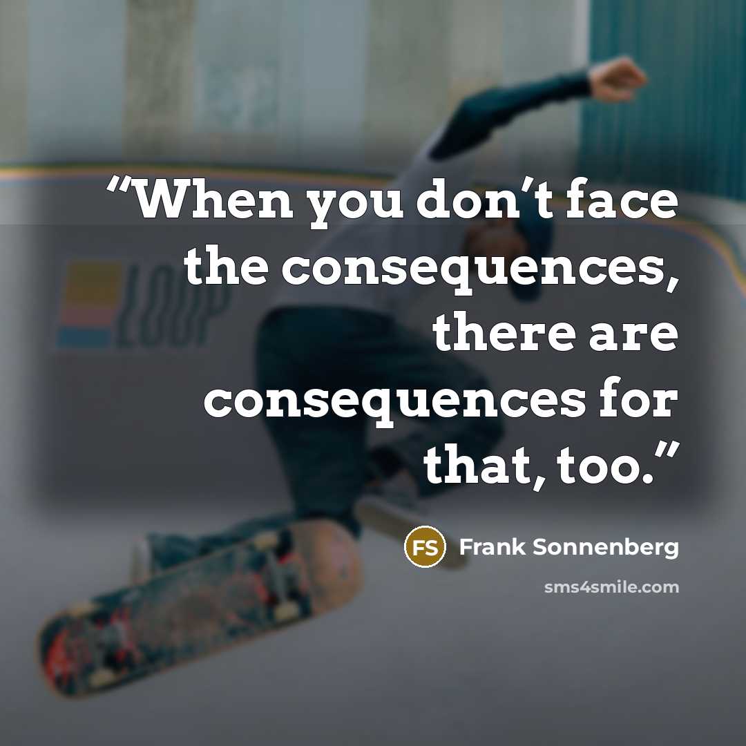 “When you don’t face the consequences, there are consequences for that, too.” quote by Frank Sonnenberg