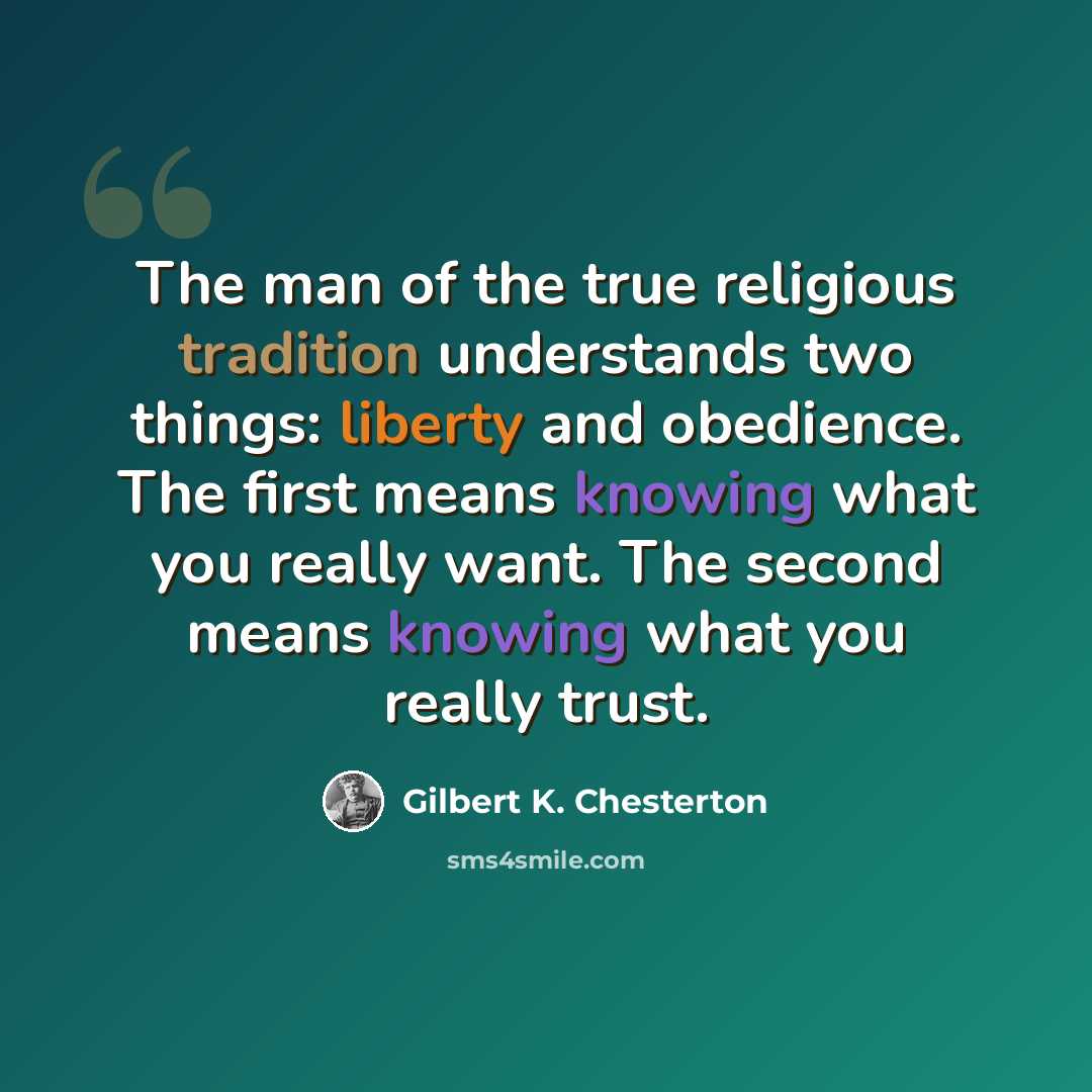 “The man of the true religious tradition understands two things: liberty and obedience. The first means knowing what you really want. The second means knowing what you really trust.” quote by Gilbert K. Chesterton