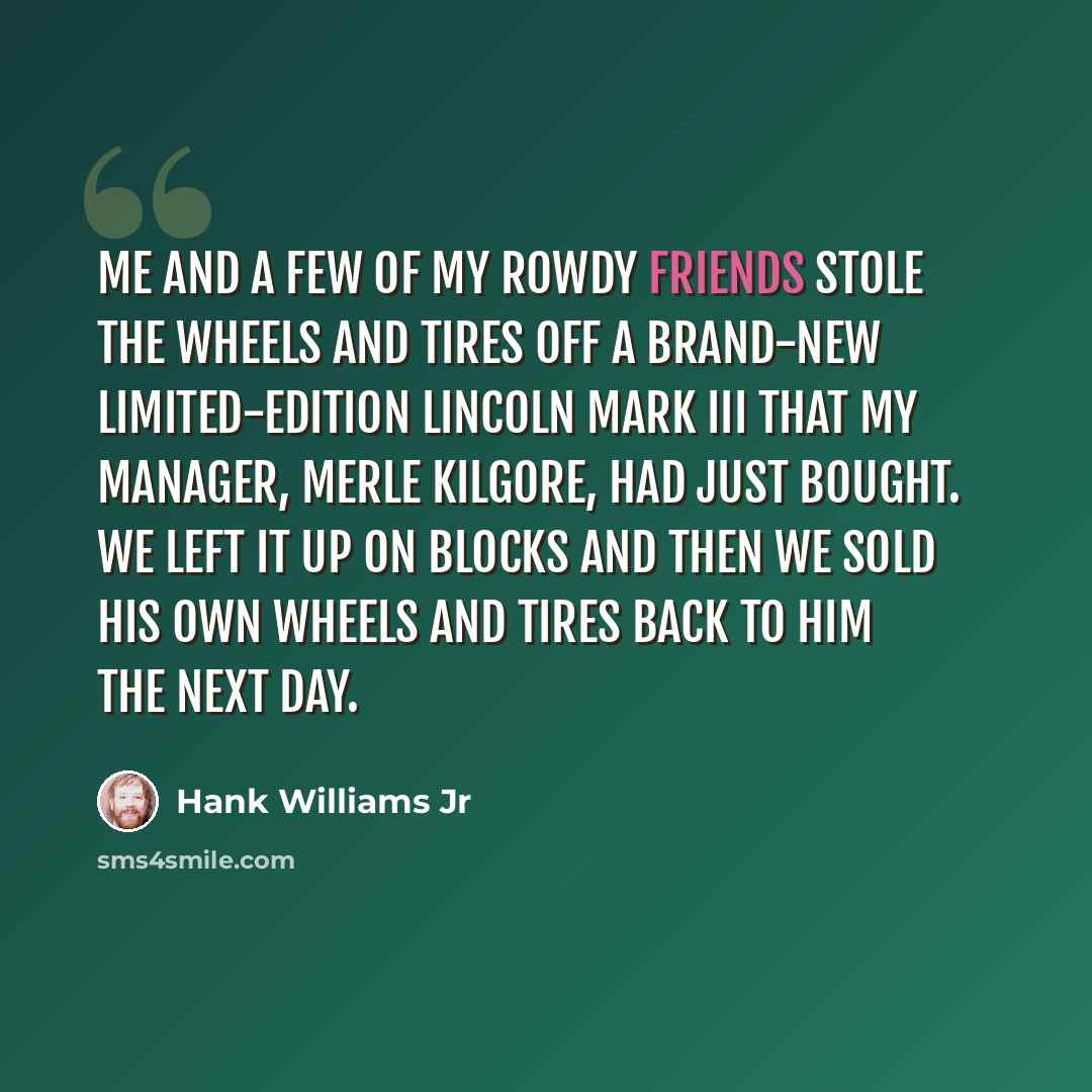 “Me and a few of my rowdy friends stole the wheels and tires off a brand-new limited-edition Lincoln Mark III that my manager, Merle Kilgore, had just bought. We left it up on blocks and then we sold his own wheels and tires back to him the next day.” quote by Hank Williams Jr
