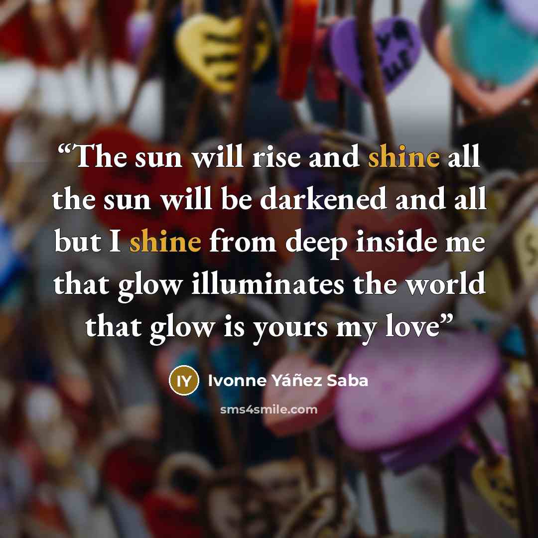 “The sun will rise and shine all the sun will be darkened and all but I shine from deep inside me that glow illuminates the world that glow is yours my love” quote by Ivonne Yáñez Saba
