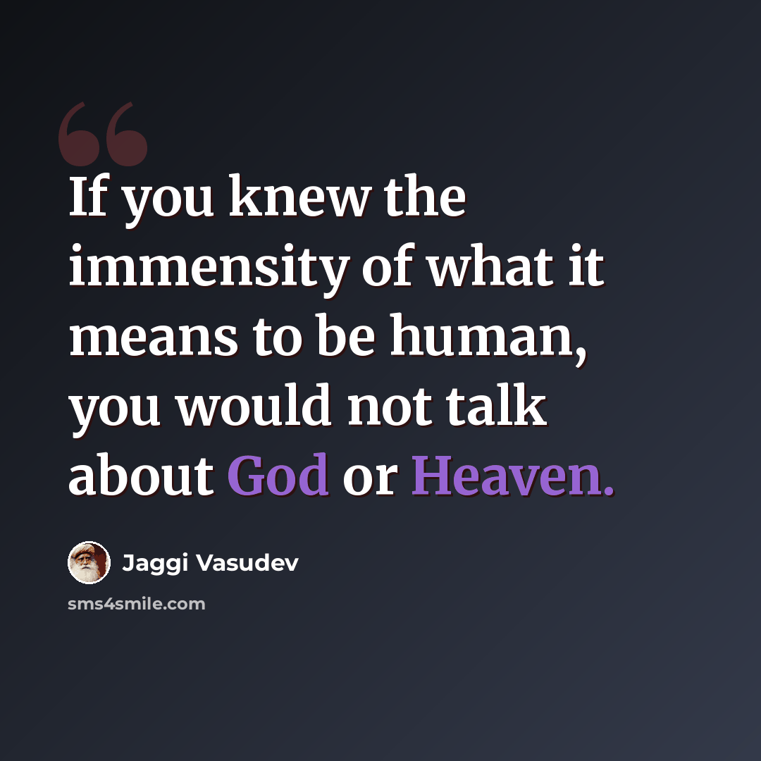“If you knew the immensity of what it means to be human, you would not talk about God or Heaven.” quote by Jaggi Vasudev