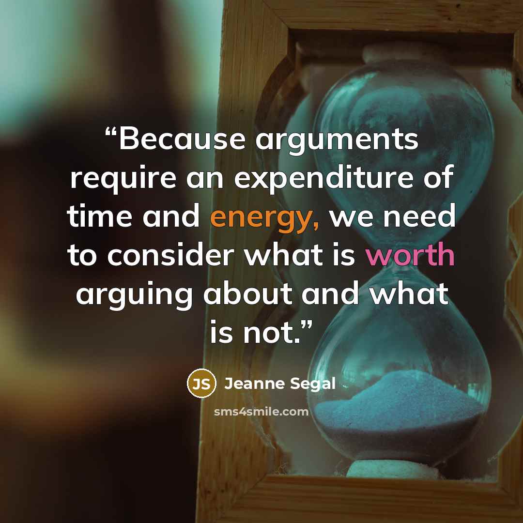 “Because arguments require an expenditure of time and energy, we need to consider what is worth arguing about and what is not.” quote by Jeanne Segal