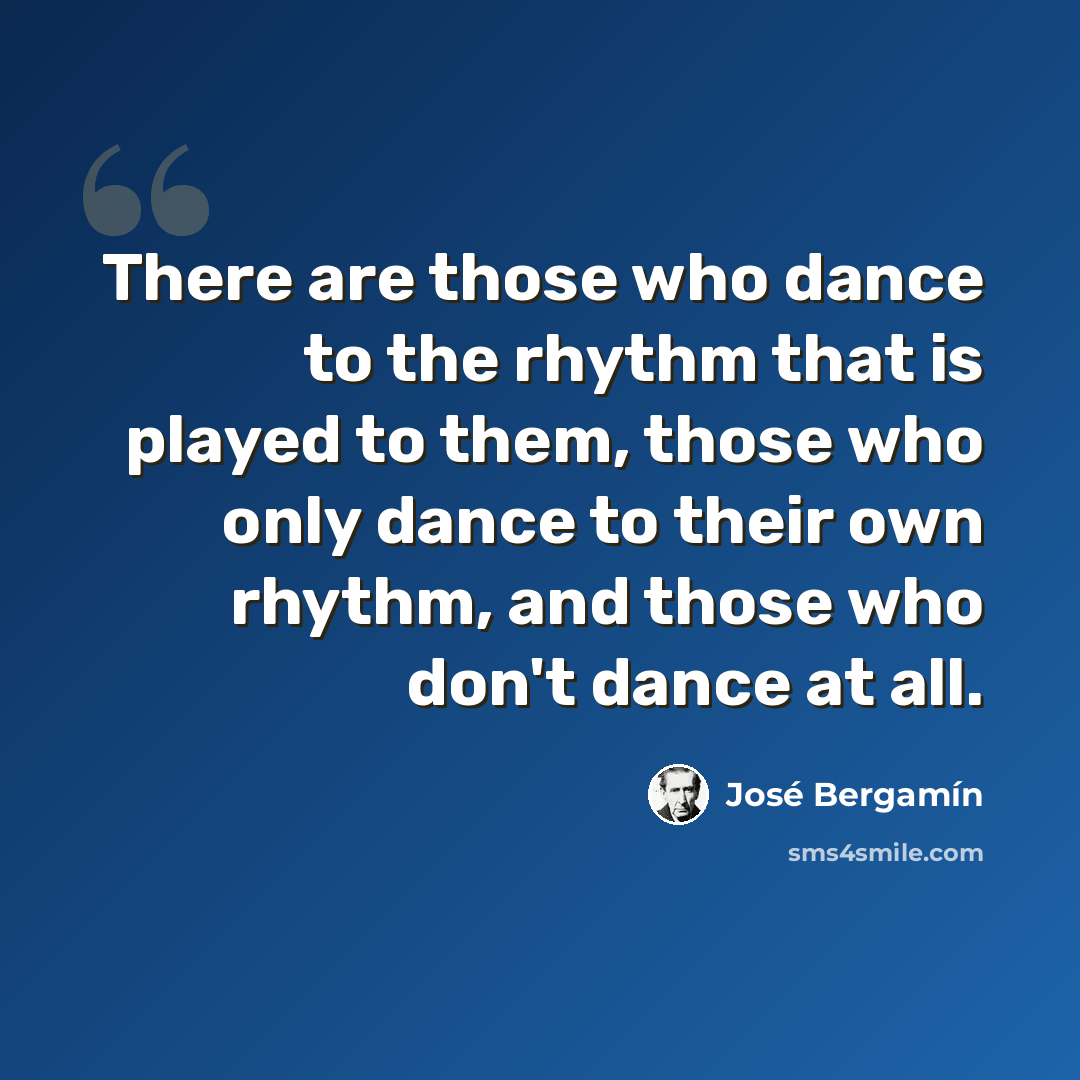 “There are those who dance to the rhythm that is played to them, those who only dance to their own rhythm, and those who don't dance at all.” quote by Jose Bergamin