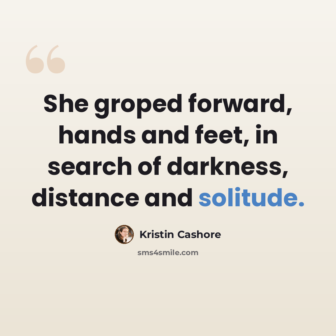 “She groped forward, hands and feet, in search of darkness, distance and solitude.” quote by Kristin Cashore