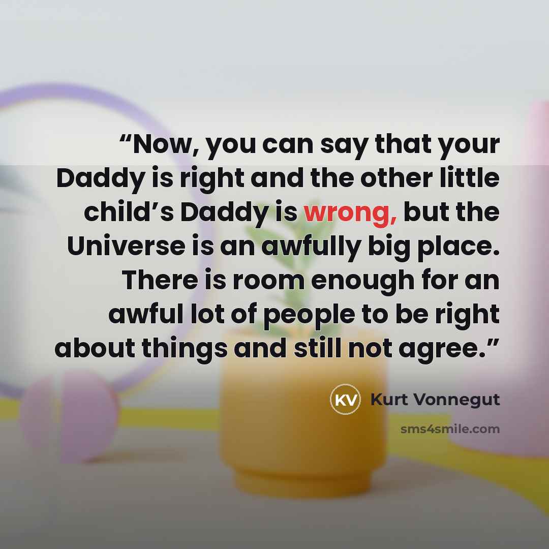 “Now, you can say that your Daddy is right and the other little child’s Daddy is wrong, but the Universe is an awfully big place. There is room enough for an awful lot of people to be right about things and still not agree.” quote by Kurt Vonnegut