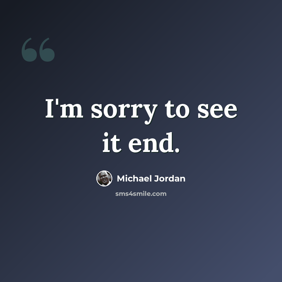 “I'm sorry to see it end.” quote by Michael Jordan