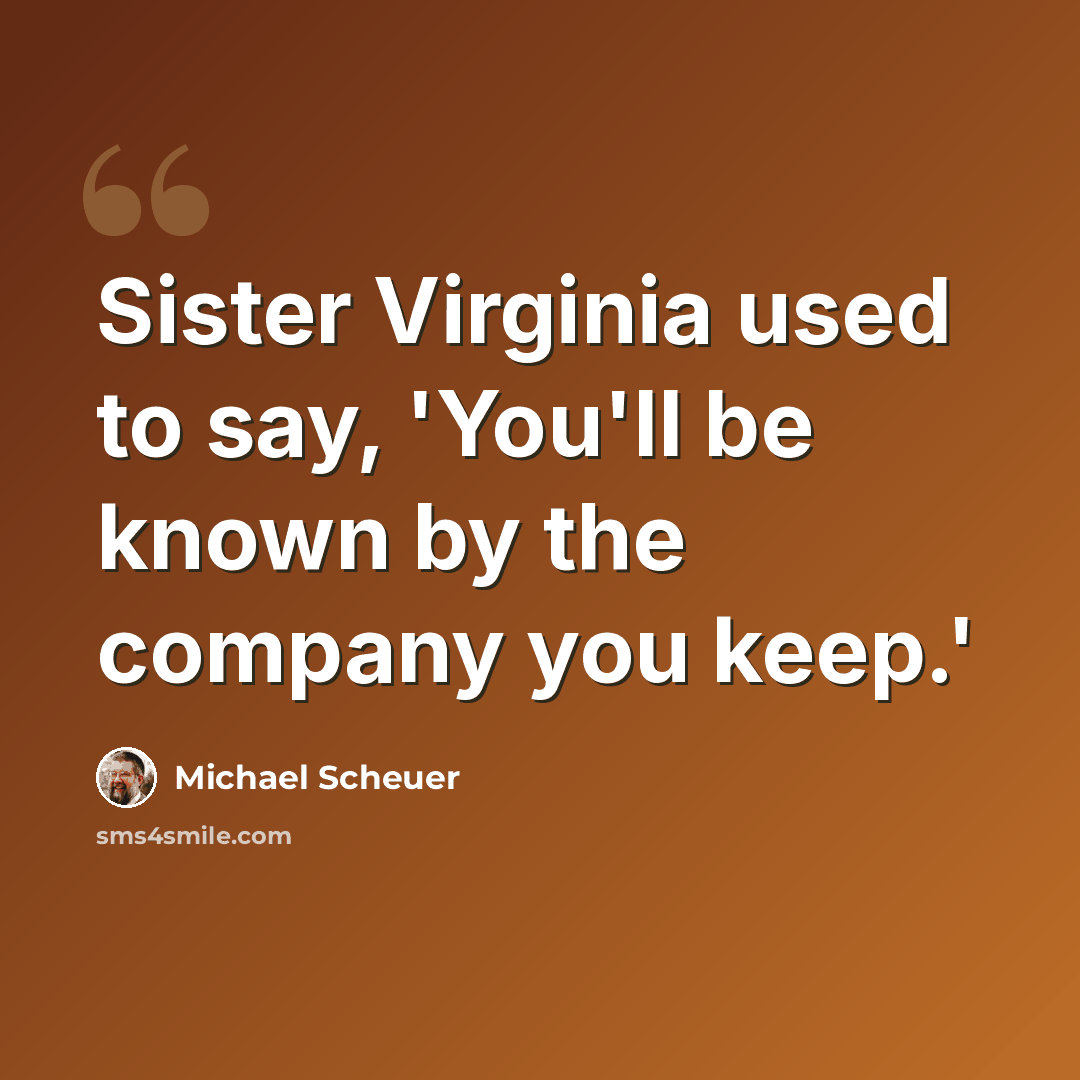 “Sister Virginia used to say, 'You'll be known by the company you keep.'” quote by Michael Scheuer