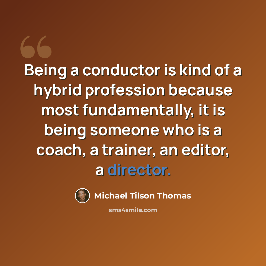 “Being a conductor is kind of a hybrid profession because most fundamentally, it is being someone who is a coach, a trainer, an editor, a director.” quote by Michael Tilson Thomas