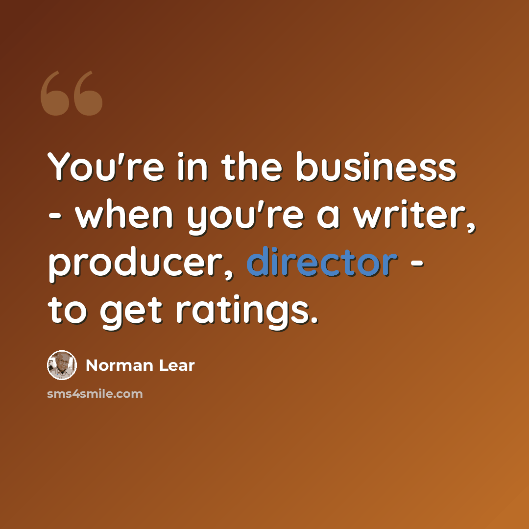 “You're in the business - when you're a writer, producer, director - to get ratings.” quote by Norman Lear