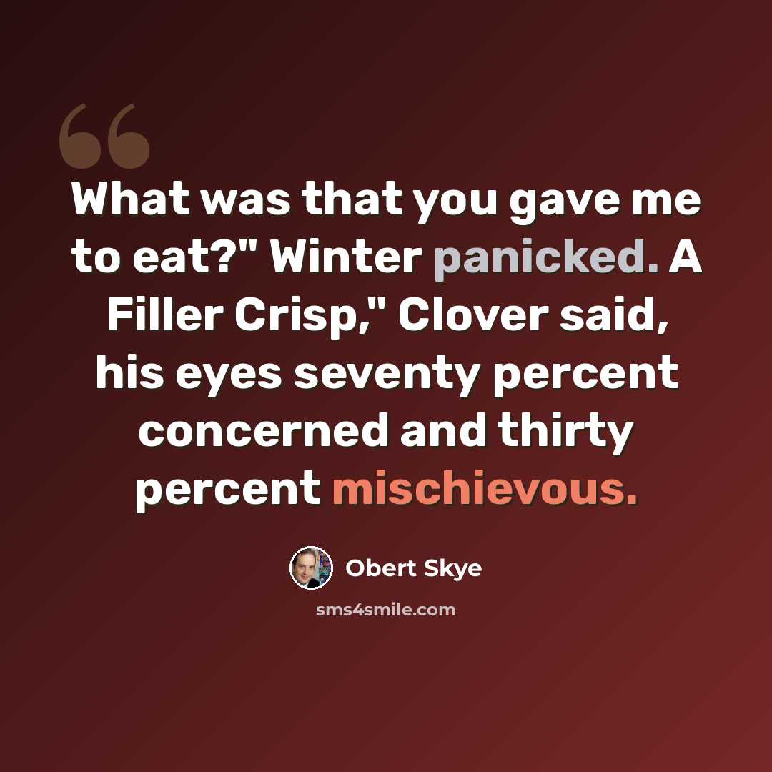 “What was that you gave me to eat?" Winter panicked. A Filler Crisp," Clover said, his eyes seventy percent concerned and thirty percent mischievous.” quote by Obert Skye