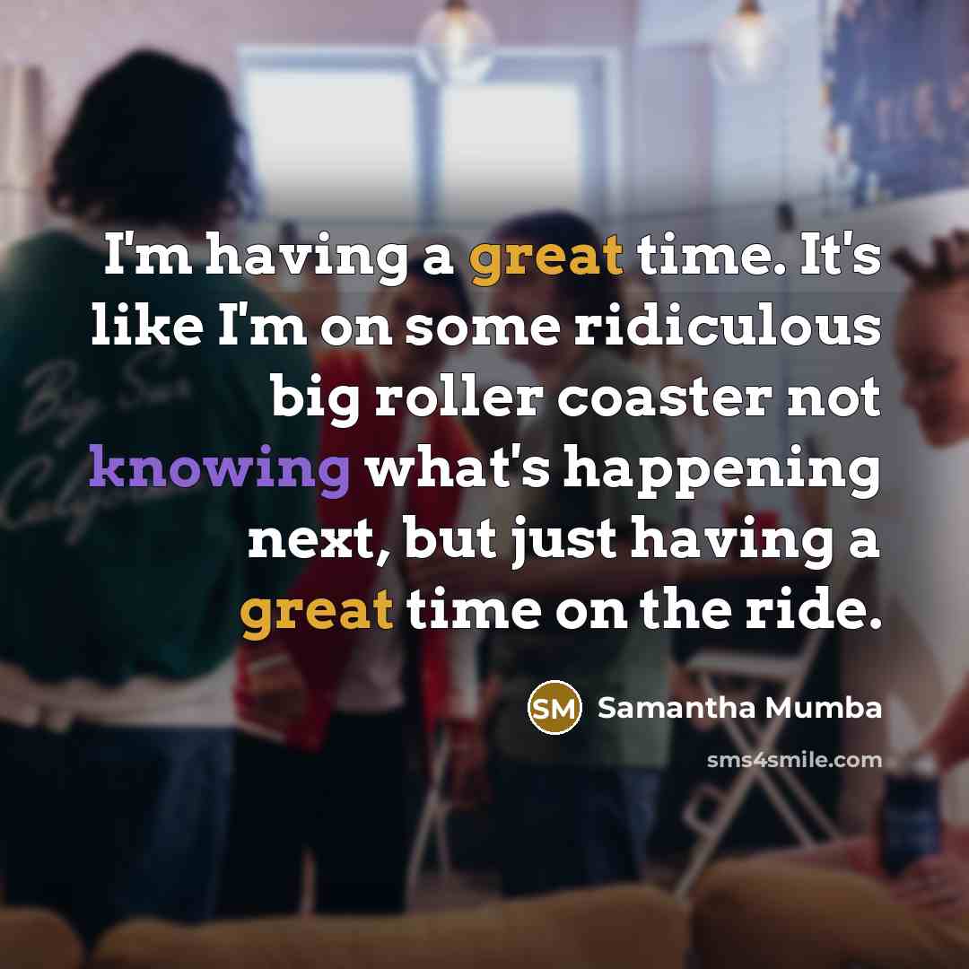 “I'm having a great time. It's like I'm on some ridiculous big roller coaster not knowing what's happening next, but just having a great time on the ride.” quote by Samantha Mumba