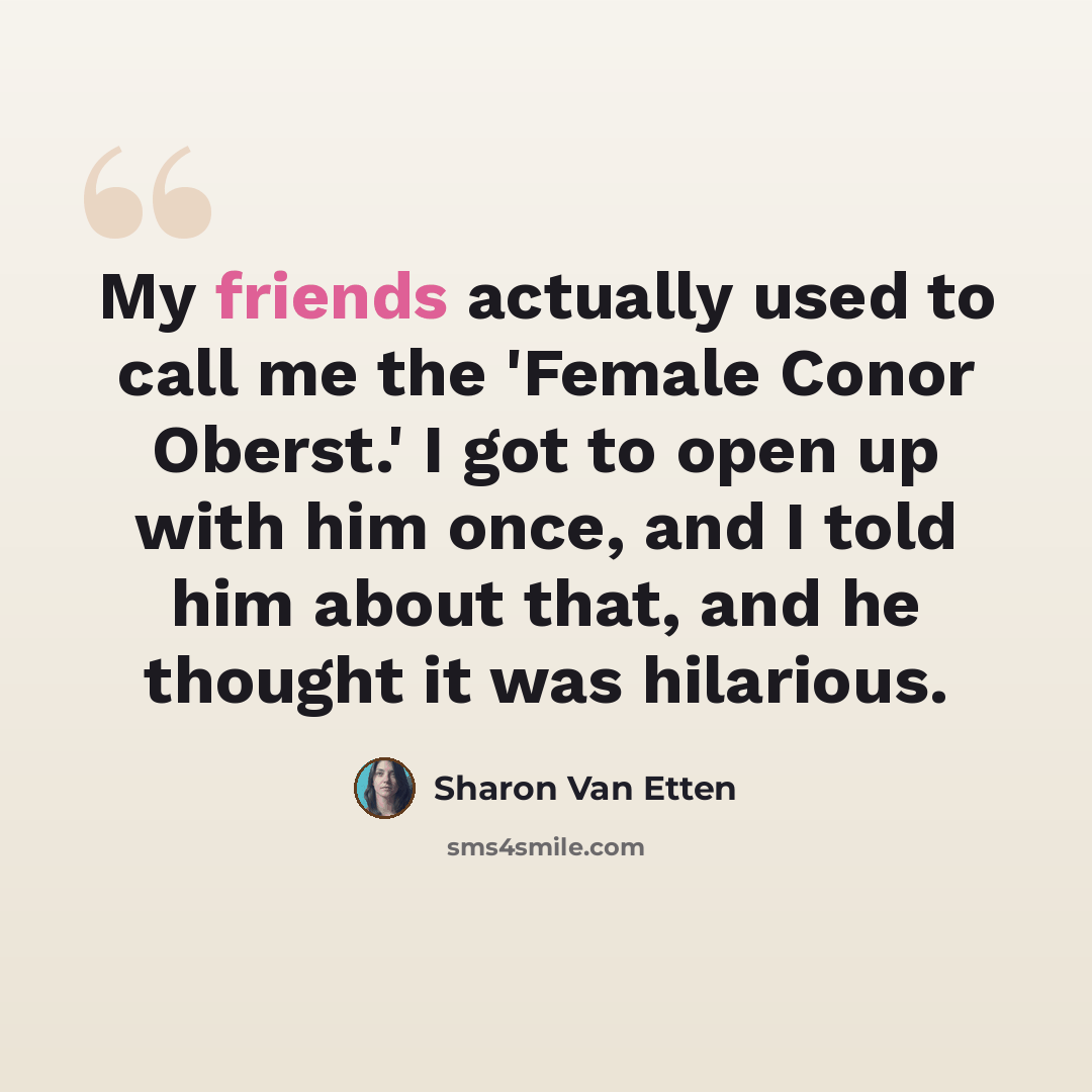 “My friends actually used to call me the 'Female Conor Oberst.' I got to open up with him once, and I told him about that, and he thought it was hilarious.” quote by Sharon Van Etten
