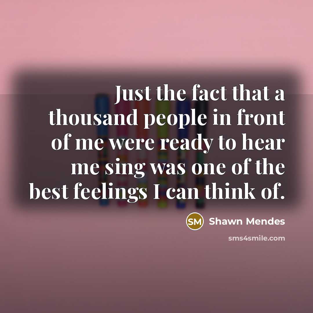 “Just the fact that a thousand people in front of me were ready to hear me sing was one of the best feelings I can think of.” quote by Shawn Mendes