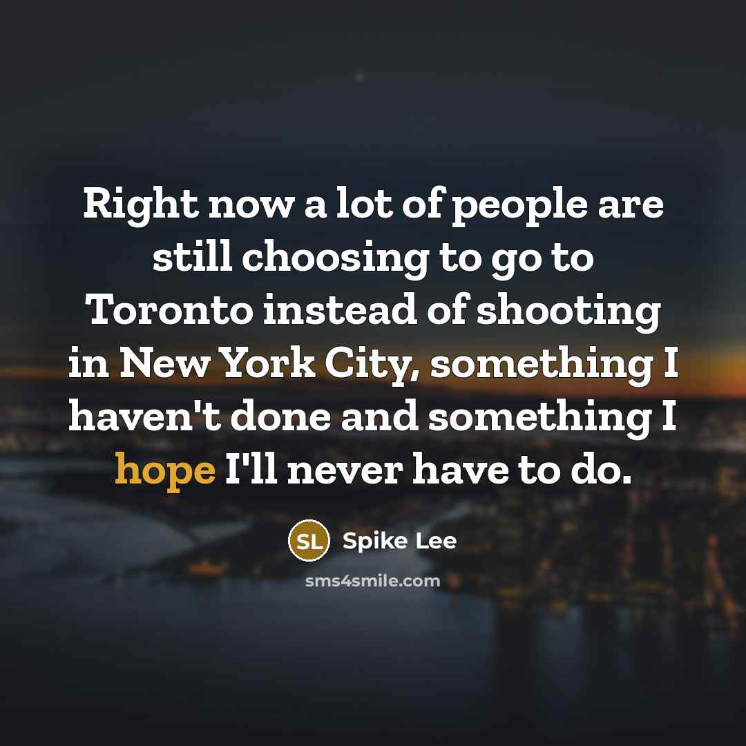 “Right now a lot of people are still choosing to go to Toronto instead of shooting in New York City, something I haven't done and something I hope I'll never have to do.” quote by Spike Lee