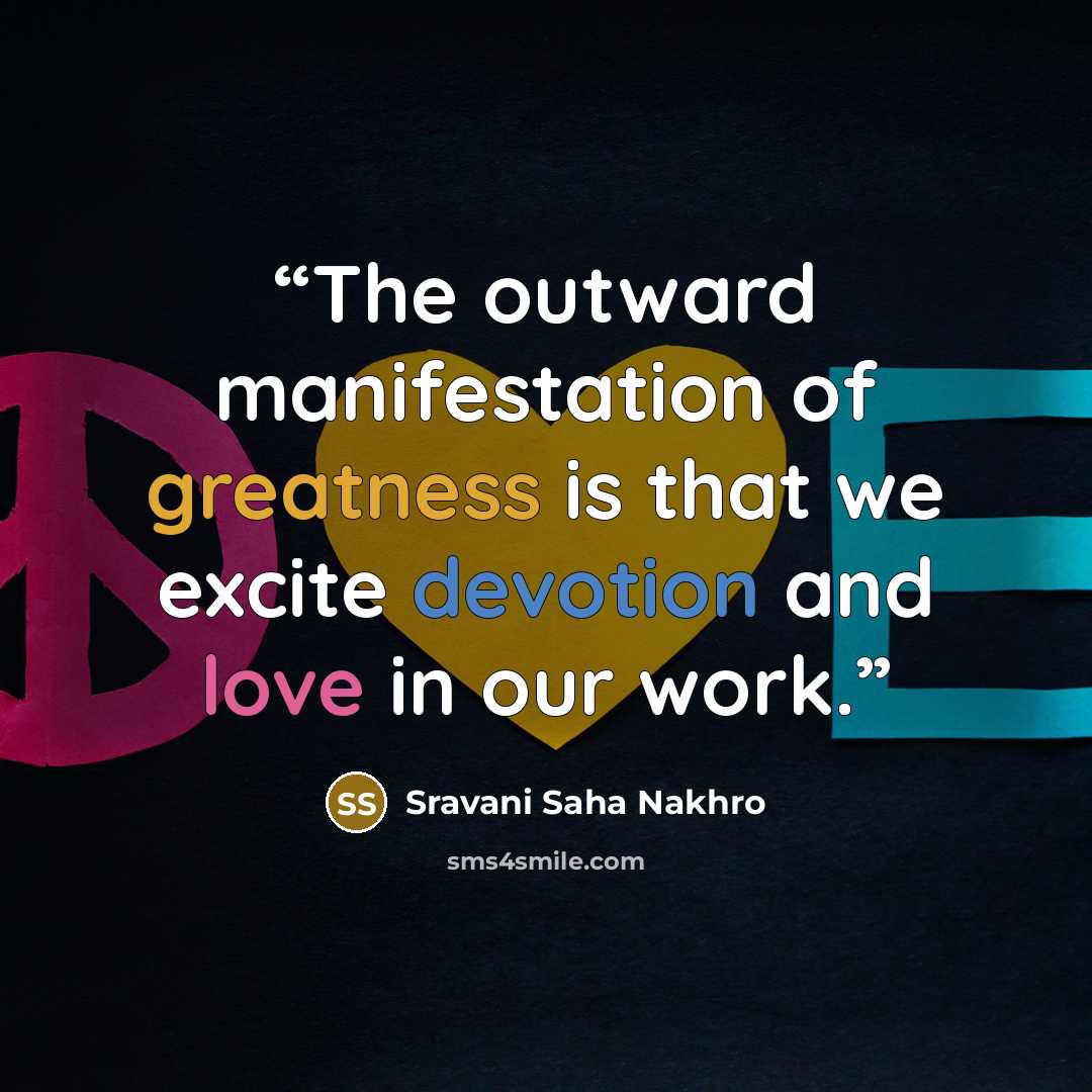 “The outward manifestation of greatness is that we excite devotion and love in our work.” quote by Sravani Saha Nakhro