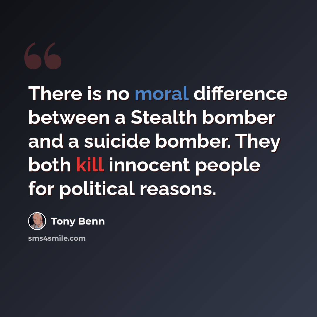 “There is no moral difference between a Stealth bomber and a suicide bomber. They both kill innocent people for political reasons.” quote by Tony Benn