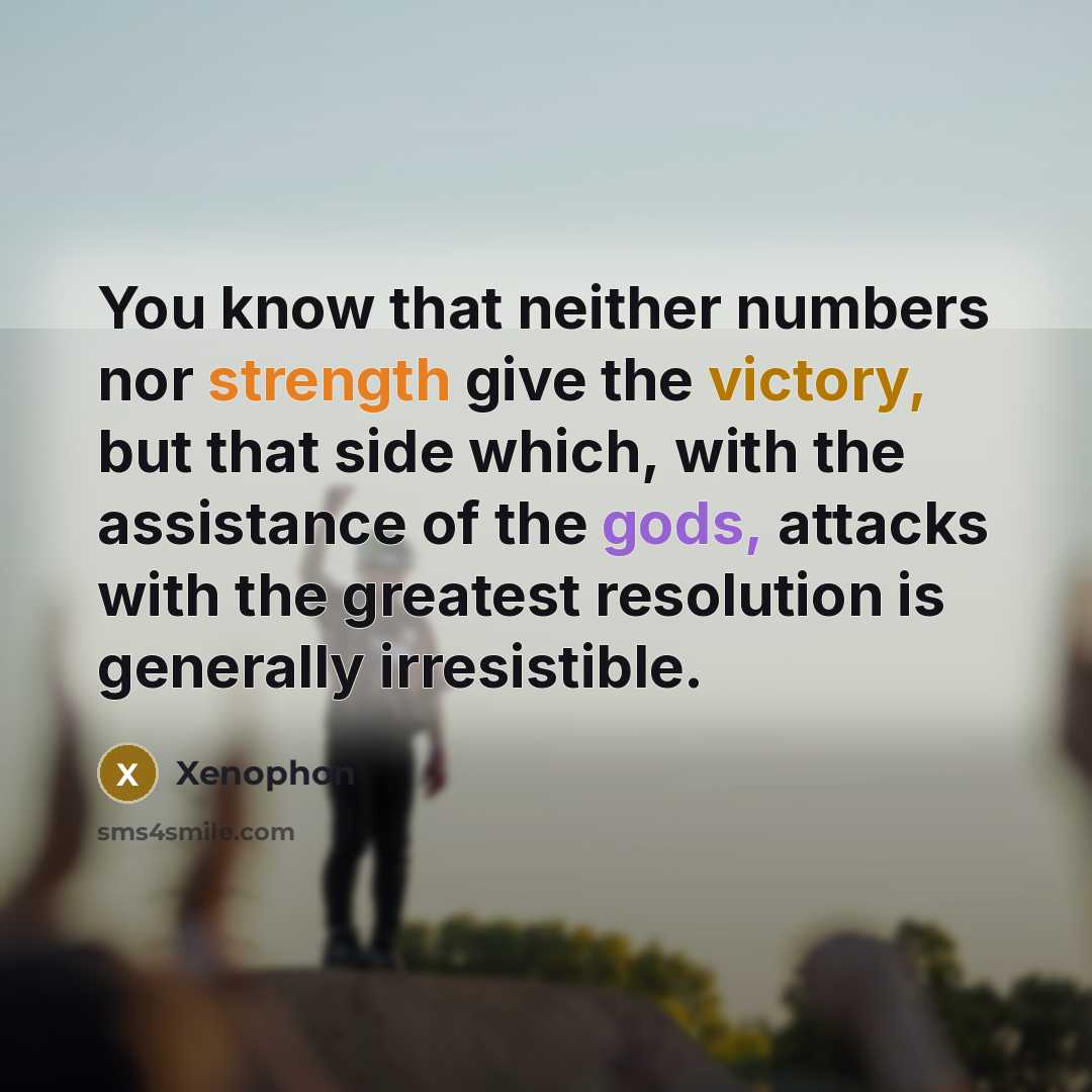 “You know that neither numbers nor strength give the victory, but that side which, with the assistance of the gods, attacks with the greatest resolution is generally irresistible.” quote by Xenophon