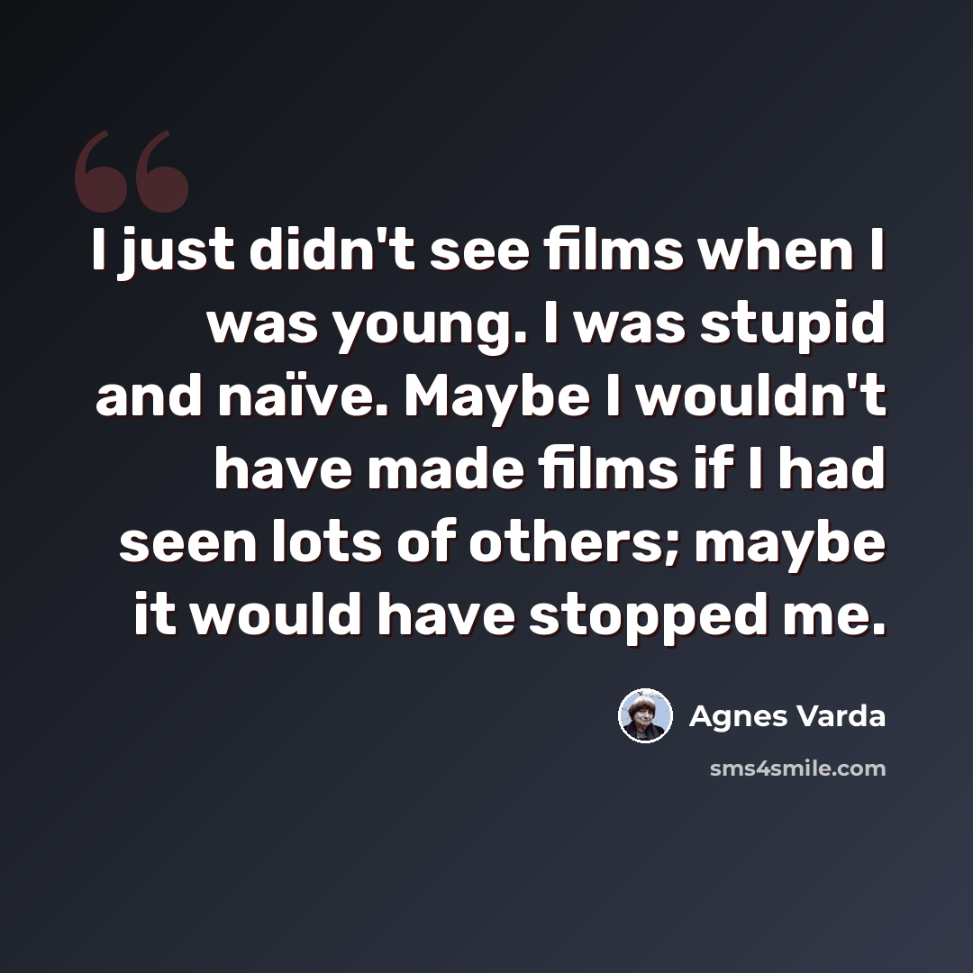“I just didn't see films when I was young. I was stupid and naïve. Maybe I wouldn't have made films if I had seen lots of others; maybe it would have stopped me.” quote by Agnes Varda