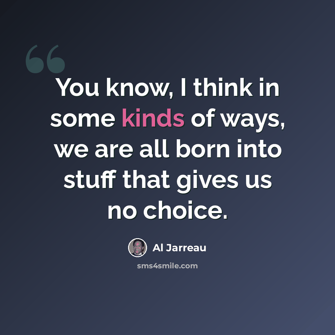 “You know, I think in some kinds of ways, we are all born into stuff that gives us no choice.” quote by Al Jarreau