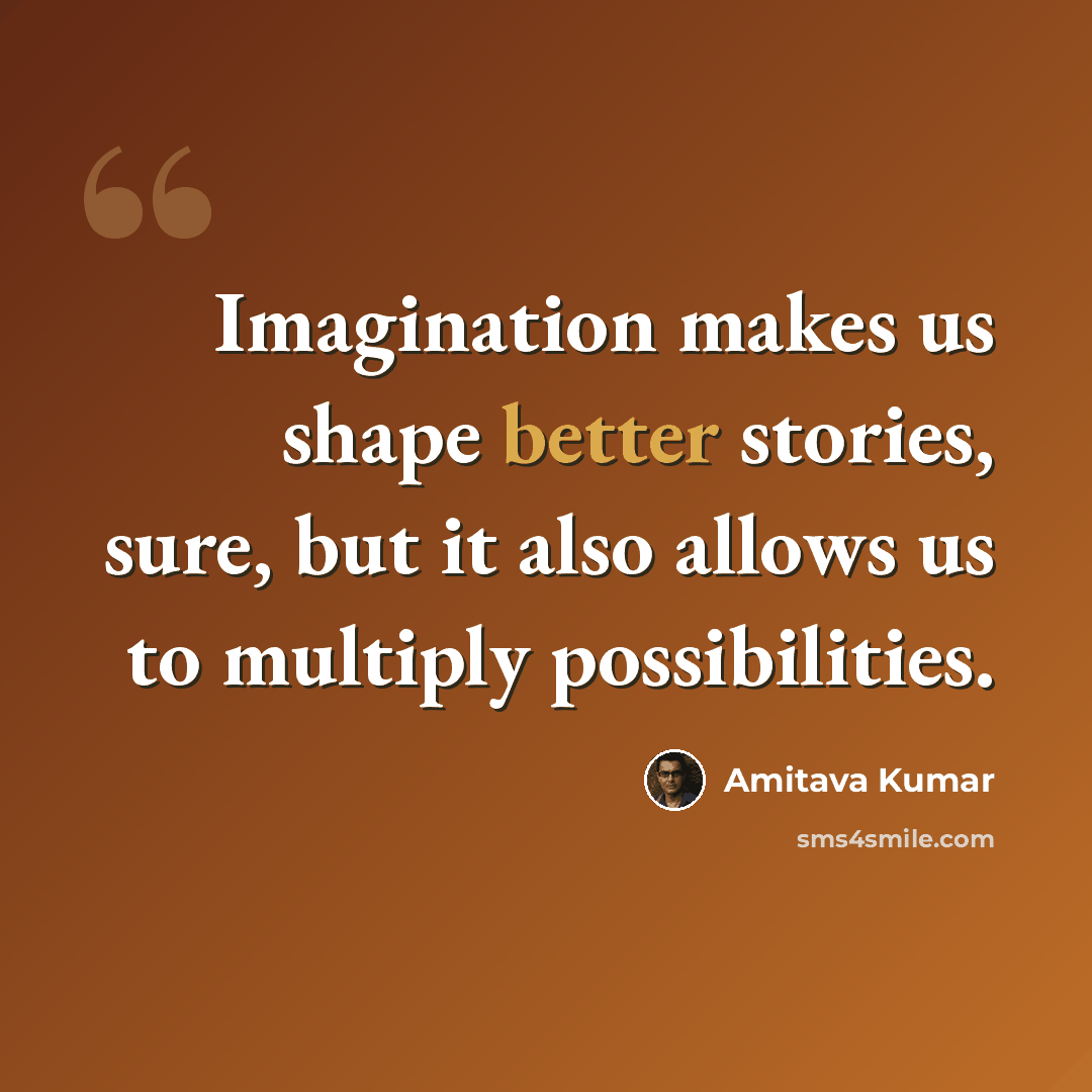 “Imagination makes us shape better stories, sure, but it also allows us to multiply possibilities.” quote by Amitava Kumar