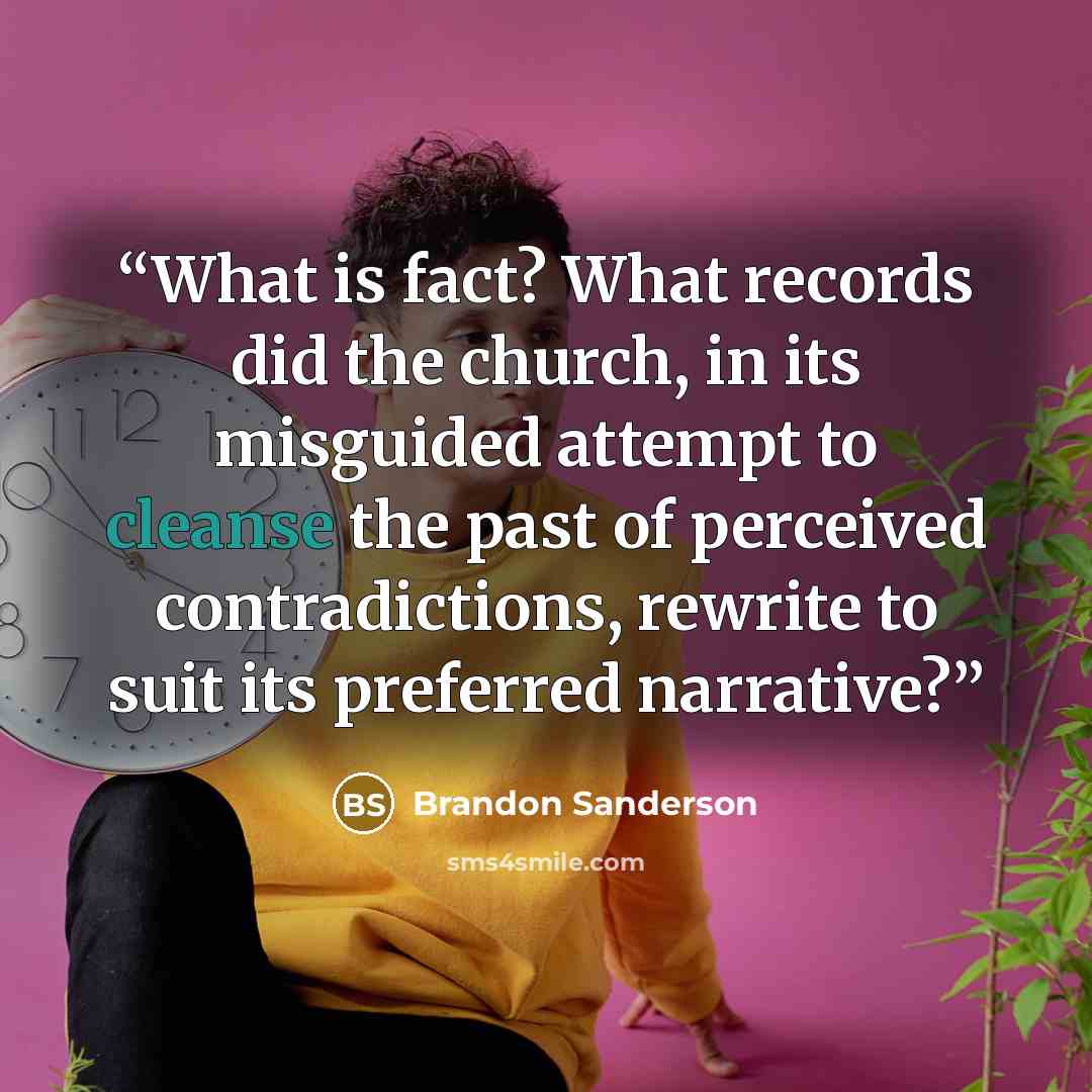 “What is fact? What records did the church, in its misguided attempt to cleanse the past of perceived contradictions, rewrite to suit its preferred narrative?” quote by Brandon Sanderson