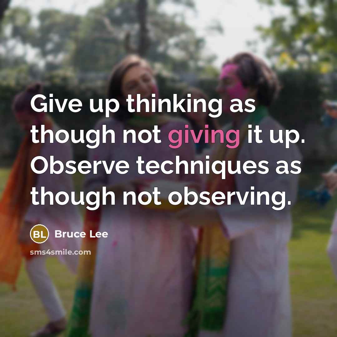“Give up thinking as though not giving it up. Observe techniques as though not observing.” quote by Bruce Lee