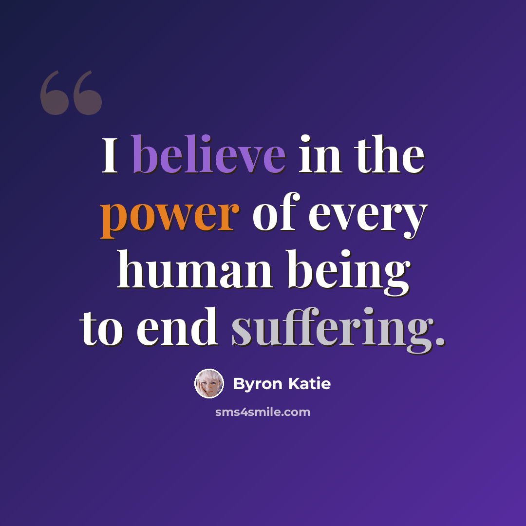 “I believe in the power of every human being to end suffering.” quote by Byron Katie