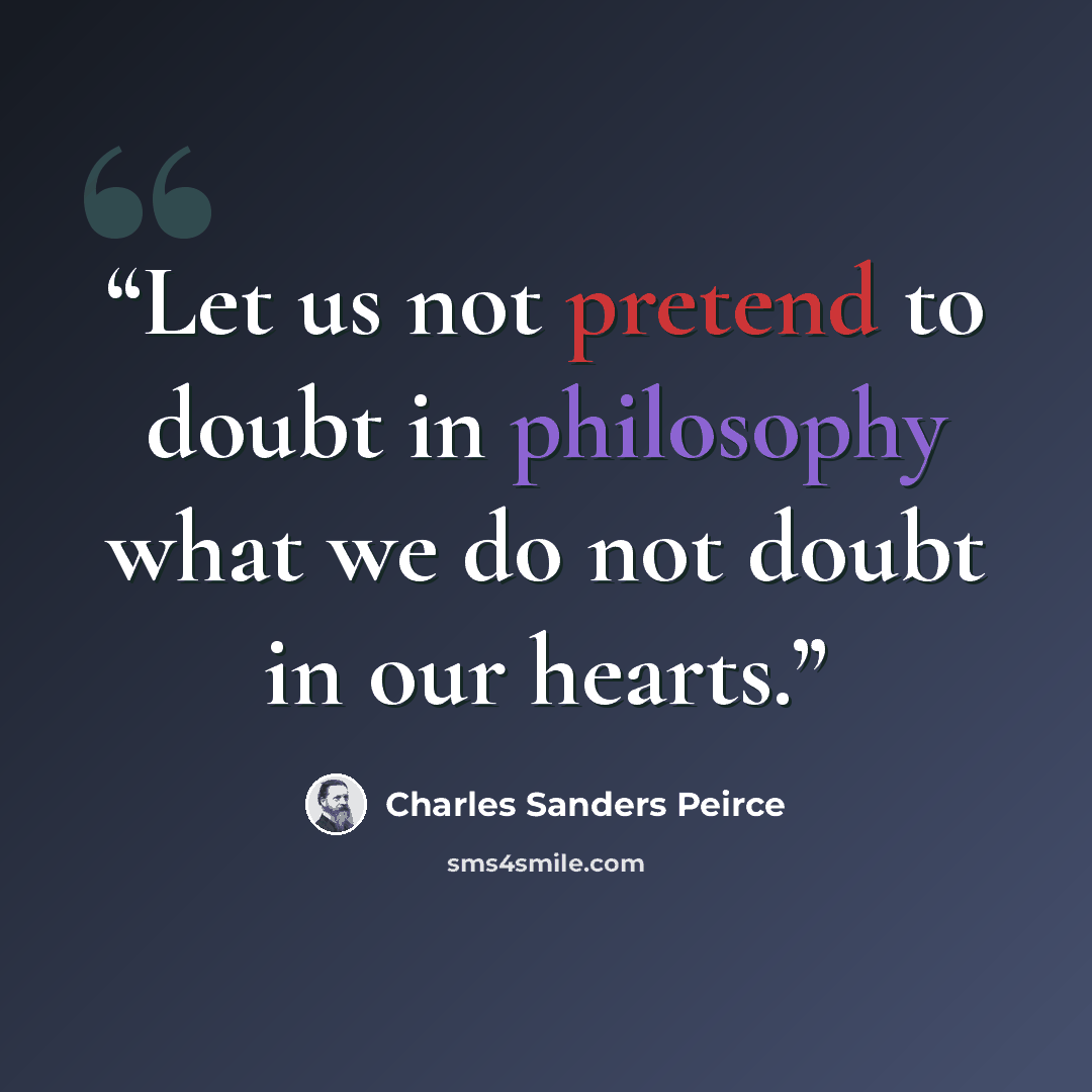 “Let us not pretend to doubt in philosophy what we do not doubt in our hearts.” quote by Charles Sanders Peirce