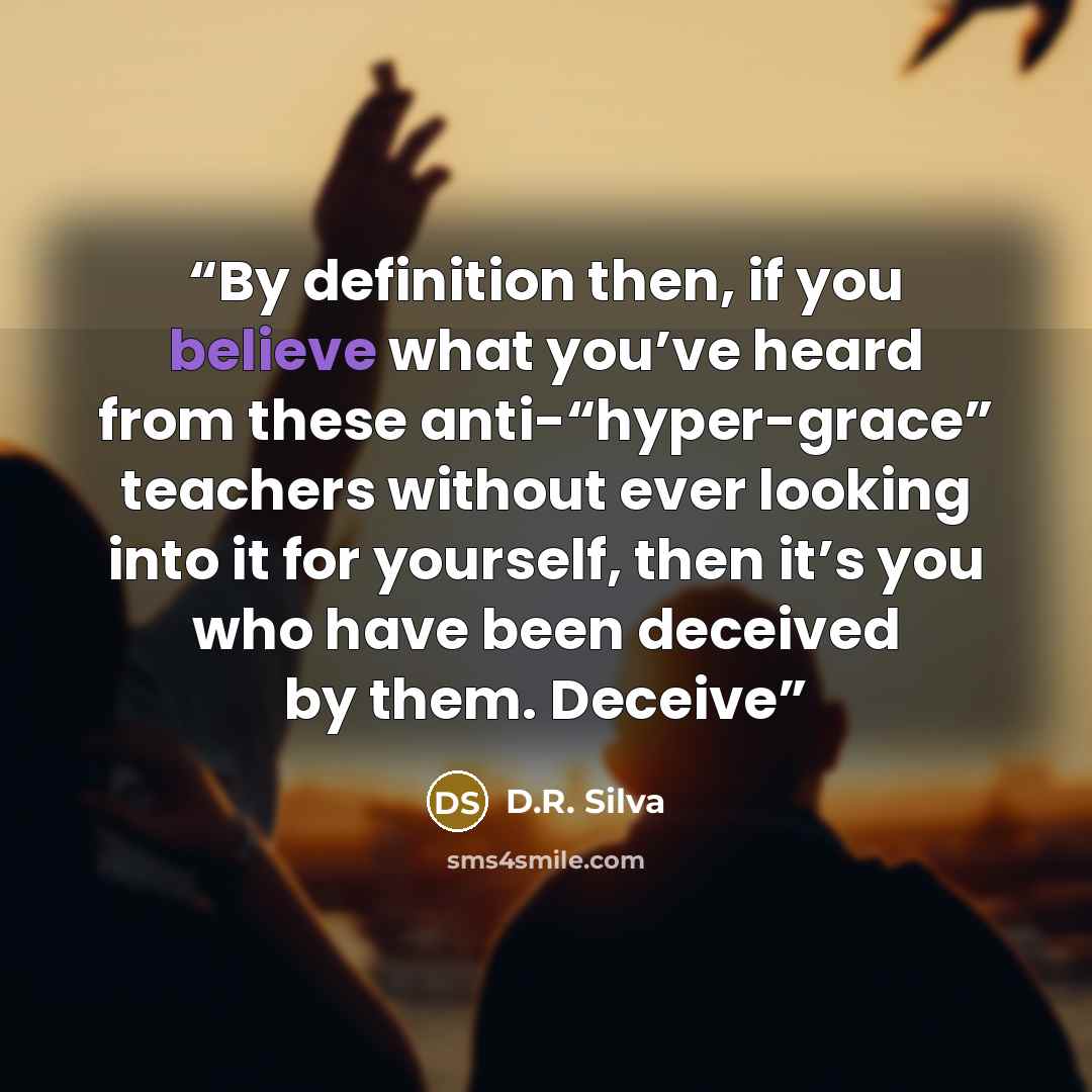 “By definition then, if you believe what you’ve heard from these anti-“hyper-grace” teachers without ever looking into it for yourself, then it’s you who have been deceived by them. Deceive” quote by D.R. Silva
