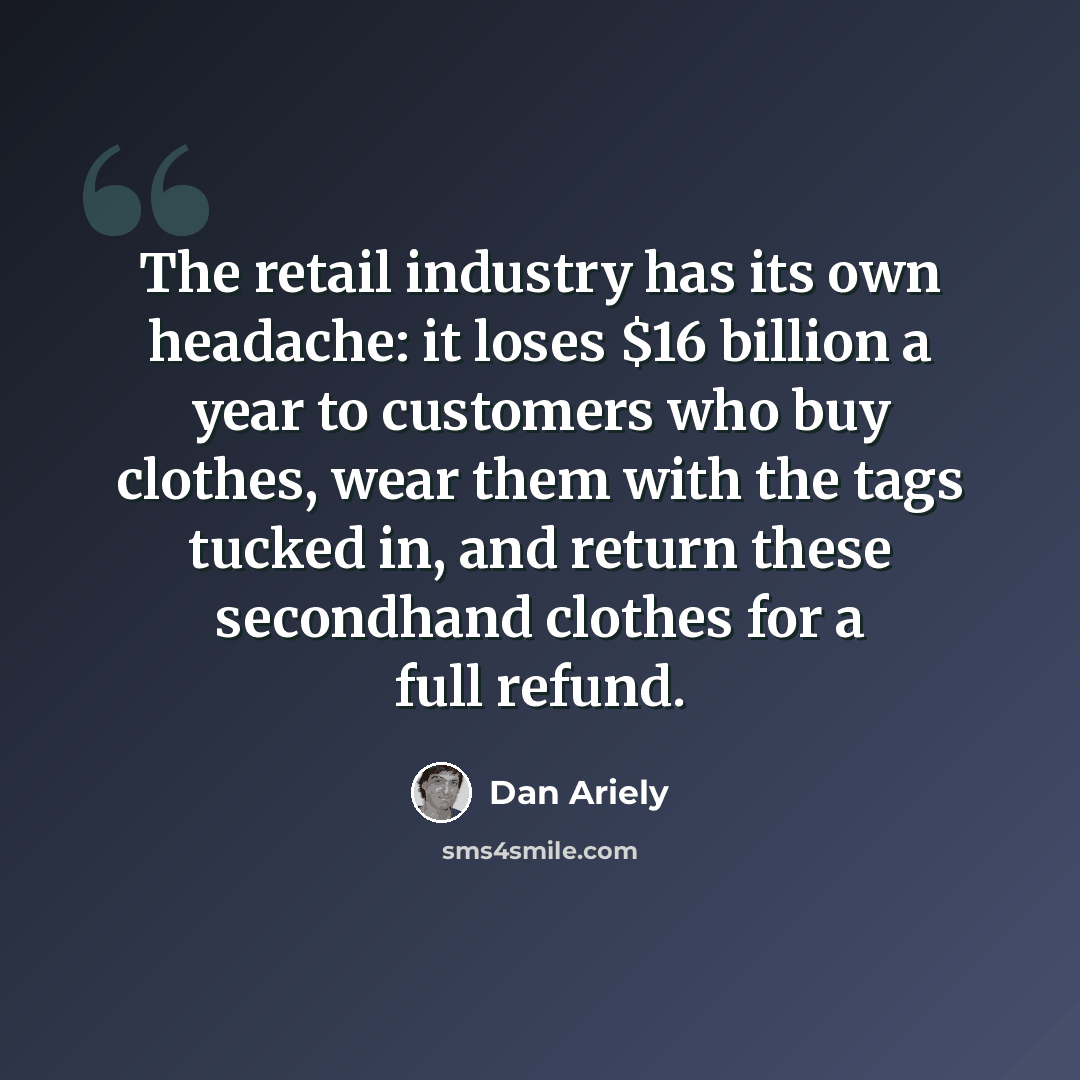 “The retail industry has its own headache: it loses $16 billion a year to customers who buy clothes, wear them with the tags tucked in, and return these secondhand clothes for a full refund.” quote by Dan Ariely