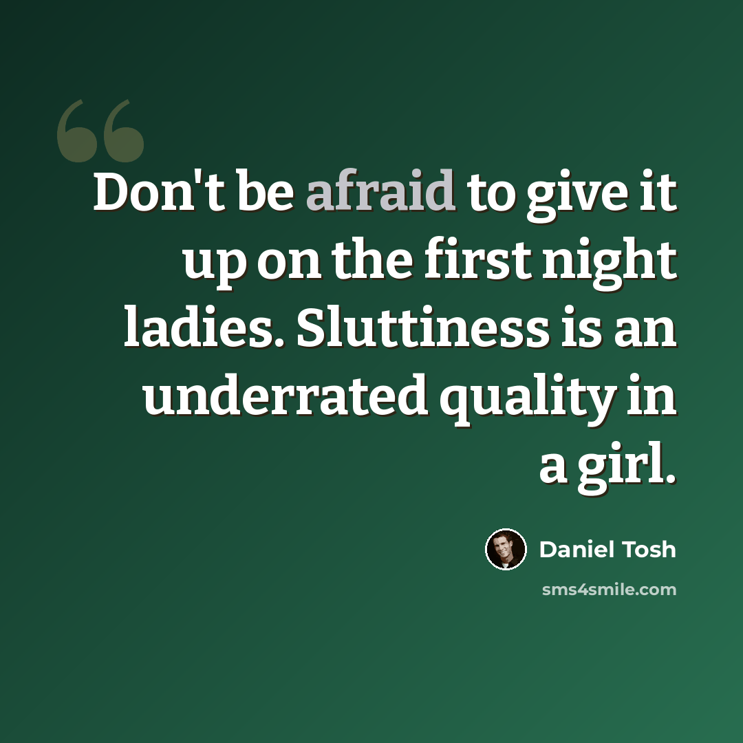 “Don't be afraid to give it up on the first night ladies. Sluttiness is an underrated quality in a girl.” quote by Daniel Tosh