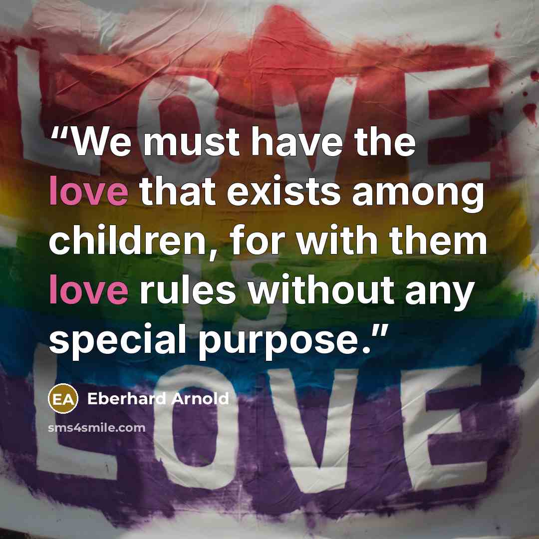 “We must have the love that exists among children, for with them love rules without any special purpose.” quote by Eberhard Arnold