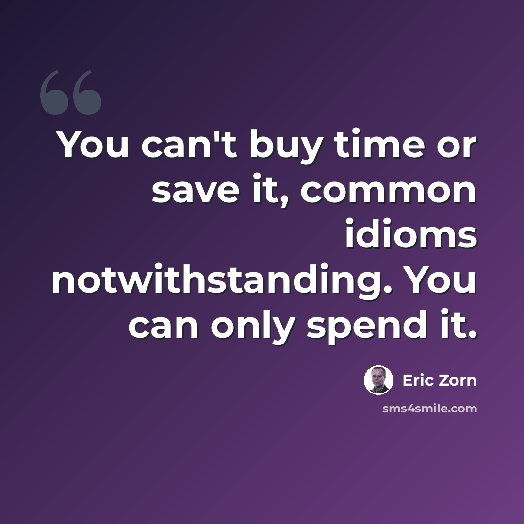 “You can't buy time or save it, common idioms notwithstanding. You can only spend it.” quote by Eric Zorn