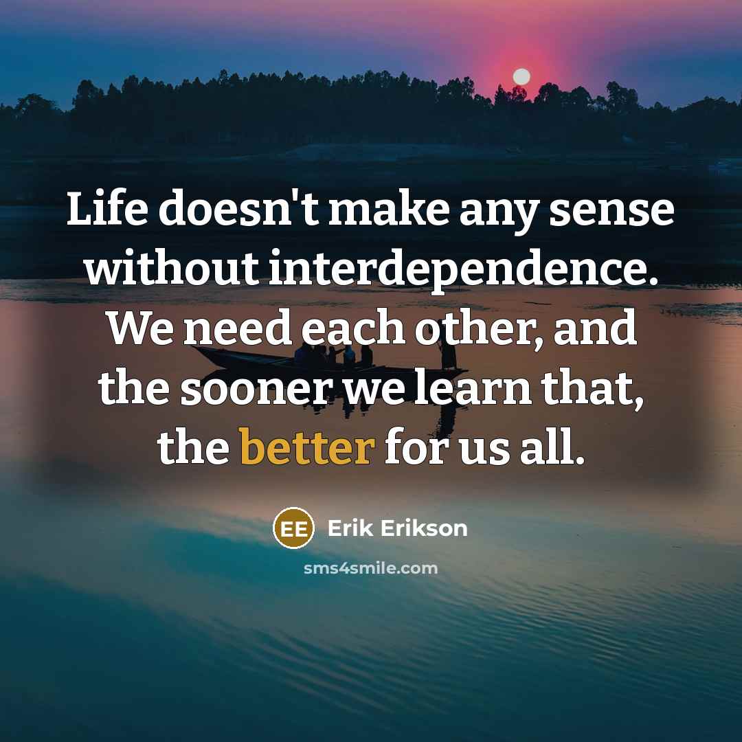 “Life doesn't make any sense without interdependence. We need each other, and the sooner we learn that, the better for us all.” quote by Erik Erikson